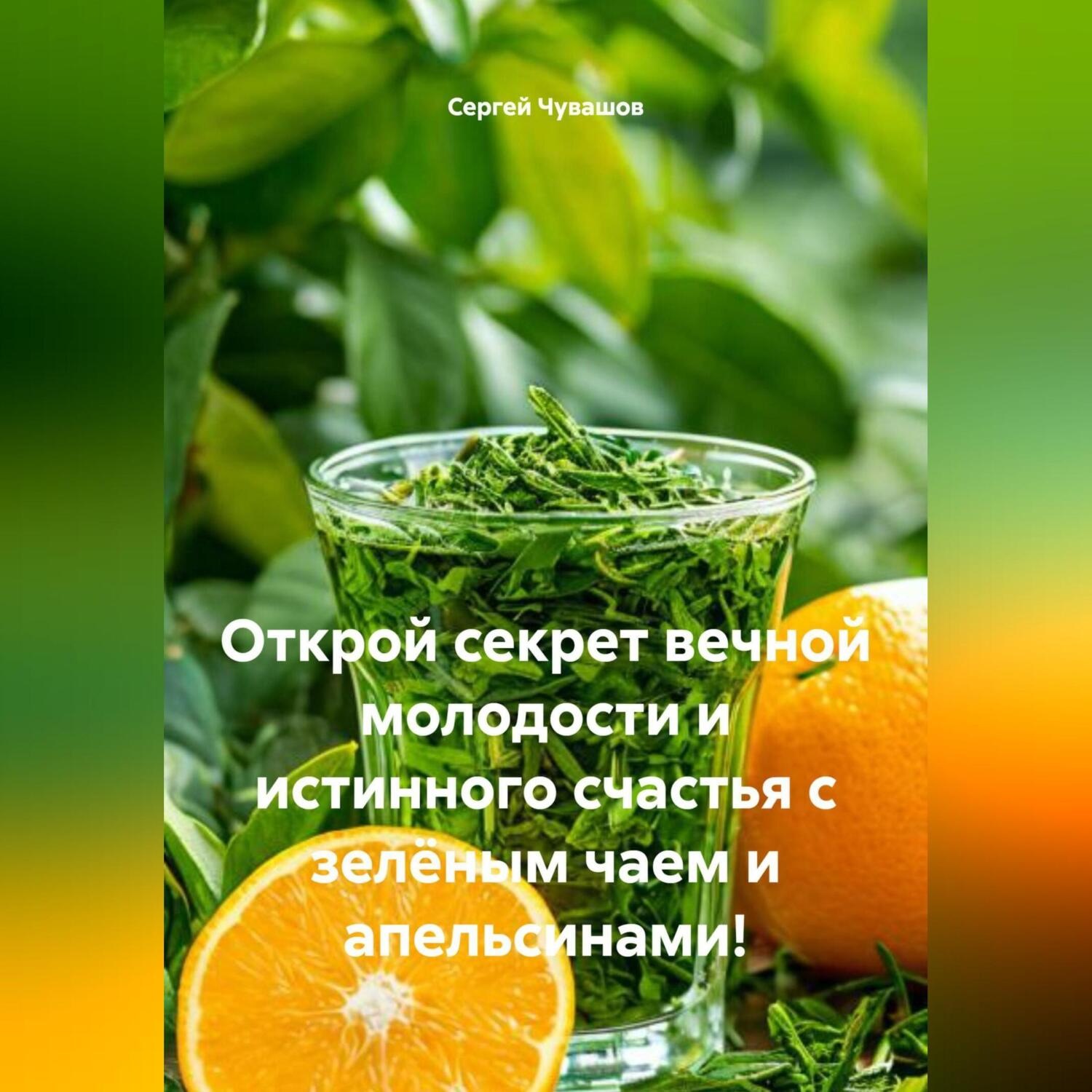 Обложка книги «Открой секрет вечной молодости и истинного счастья с зелёным чаем и апельсинами!»