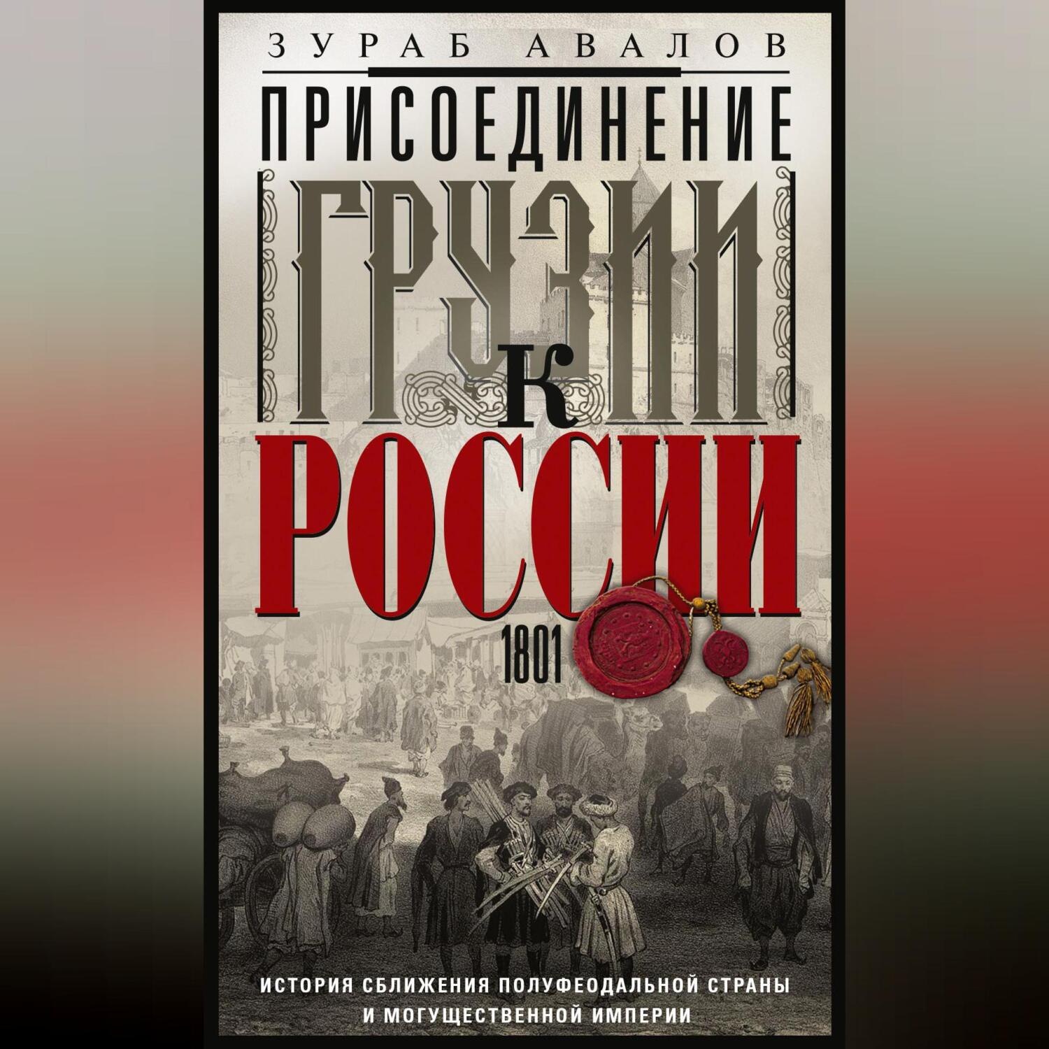 Обложка книги «Присоединение Грузии к России. История сближения полуфеодальной страны и могущественной империи. 1801»