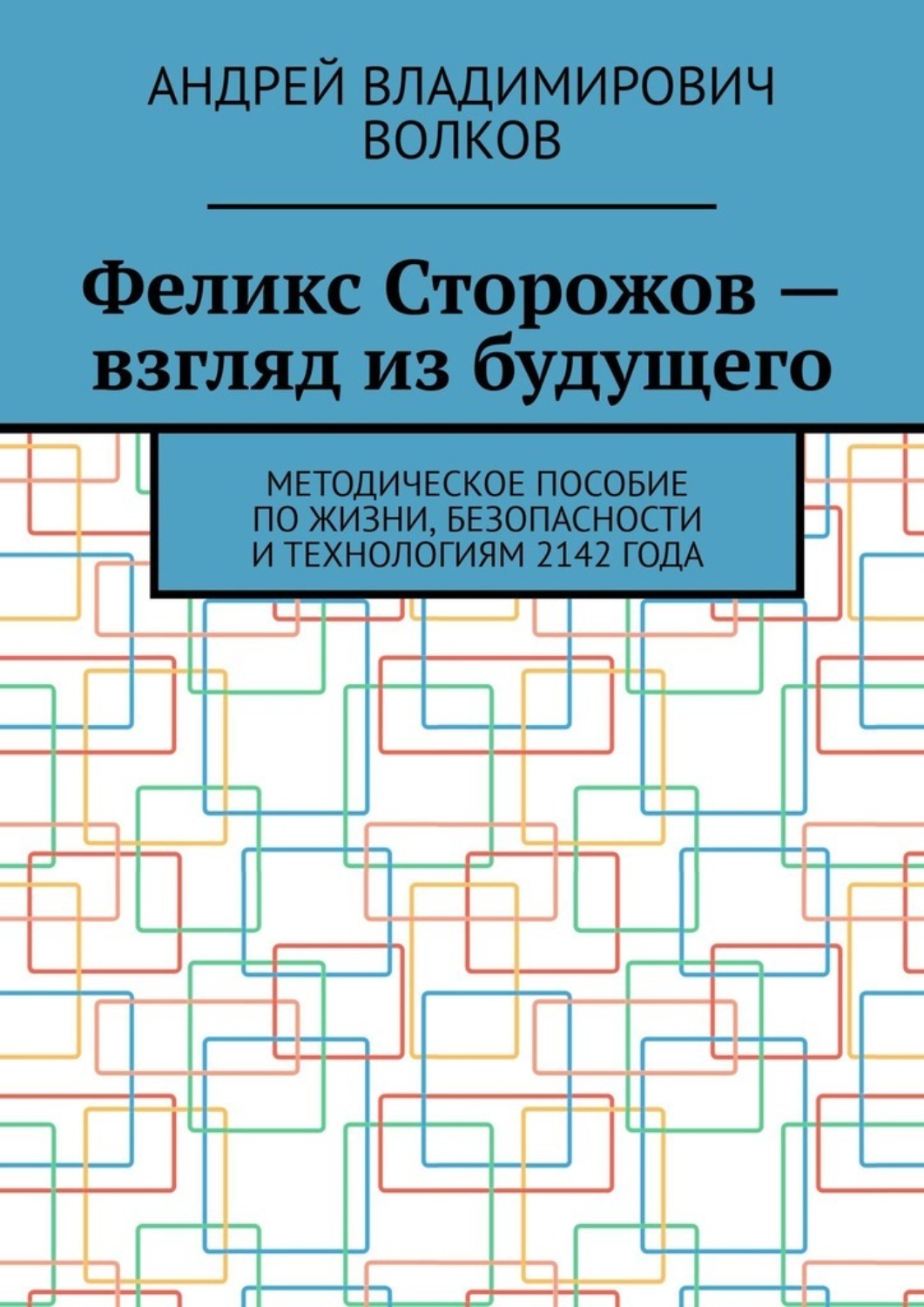 Обложка книги «Феликс Сторожов – взгляд из будущего. Методическое пособие по жизни, безопасности и технологиям 2142 года»