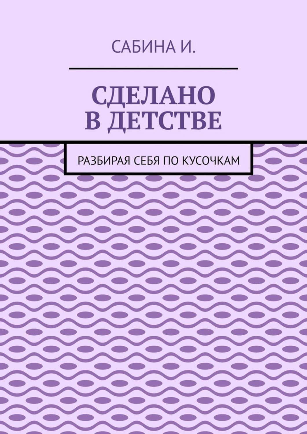 Обложка книги «Сделано в детстве. Разбирая себя по кусочкам»