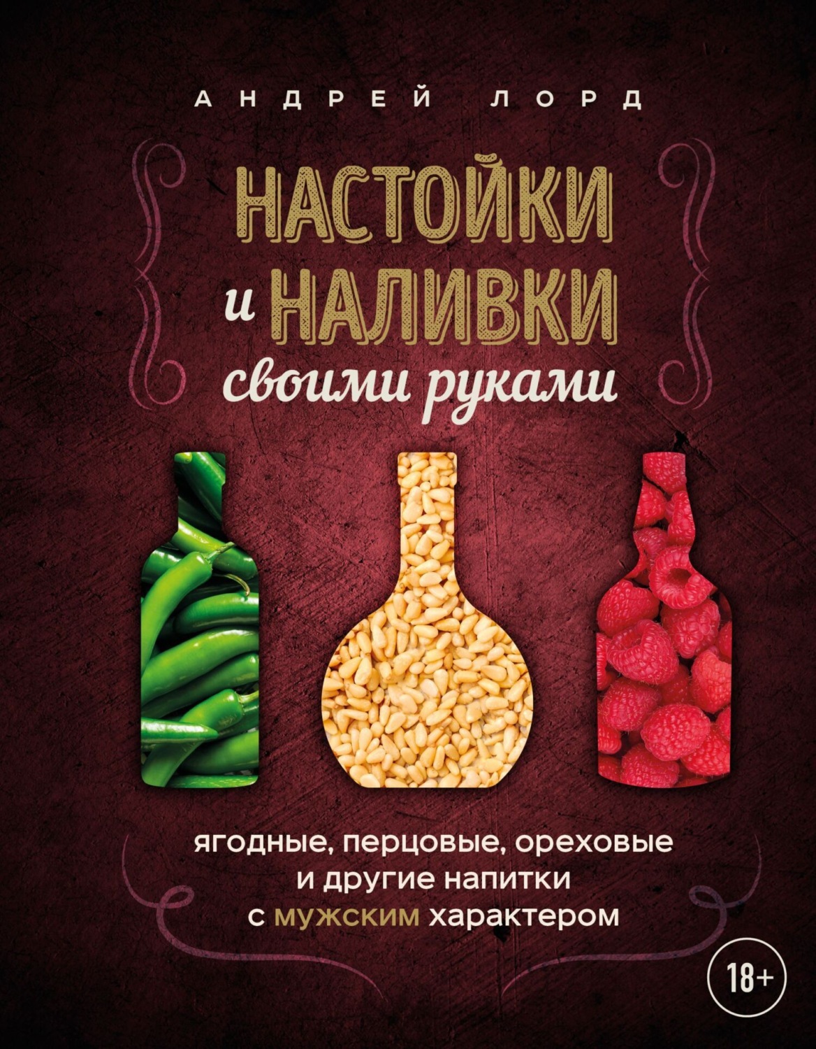 Обложка книги «Настойки и наливки своими руками. Ягодные, перцовые, ореховые и другие напитки с мужским характером»