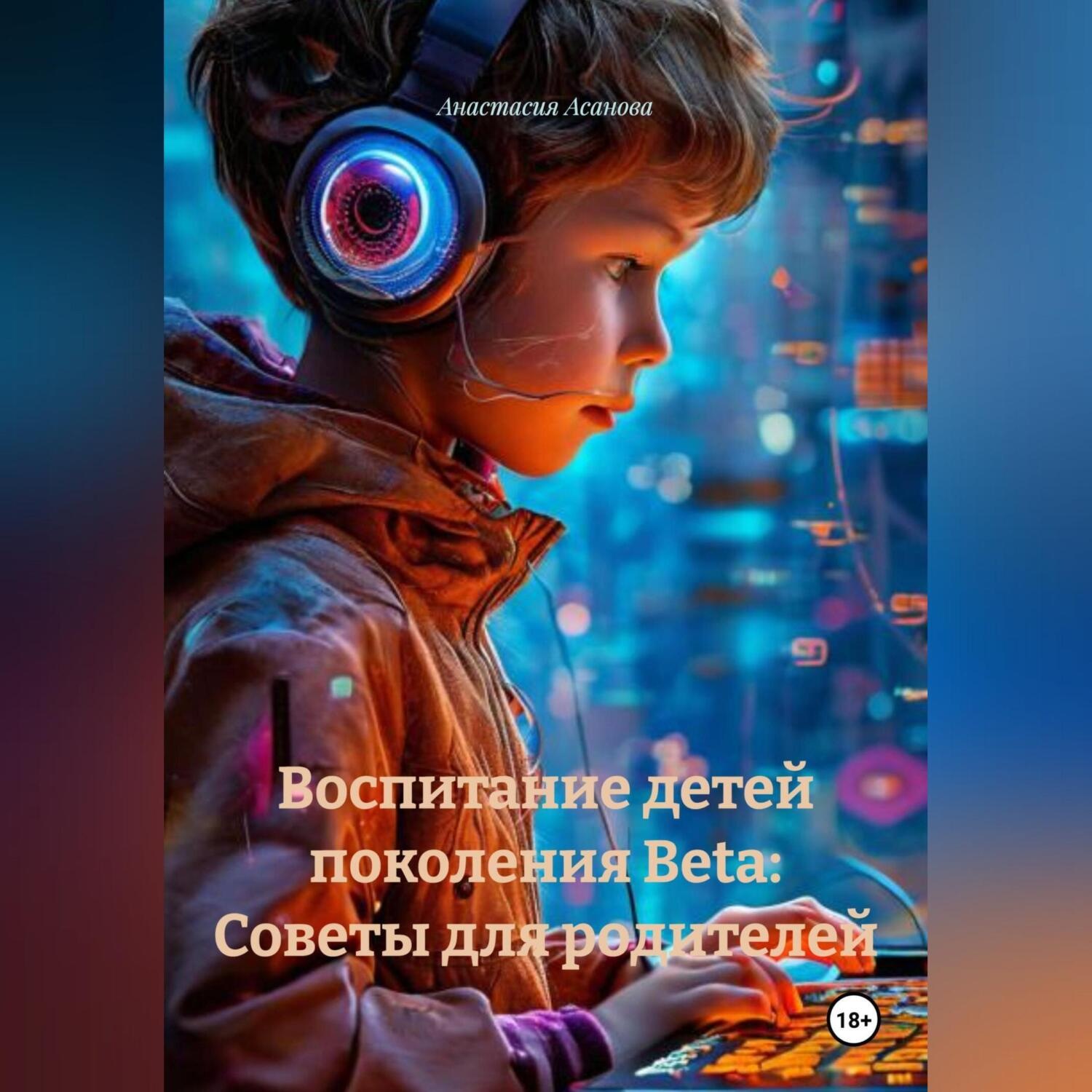 Обложка книги «Воспитание детей поколения Beta: Советы для родителей.»