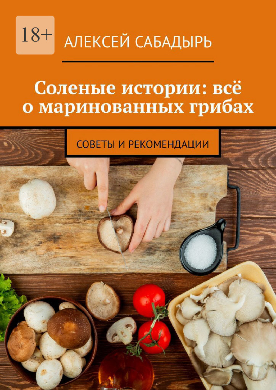 Обложка книги «Соленые истории: всё о маринованных грибах. Советы и рекомендации»