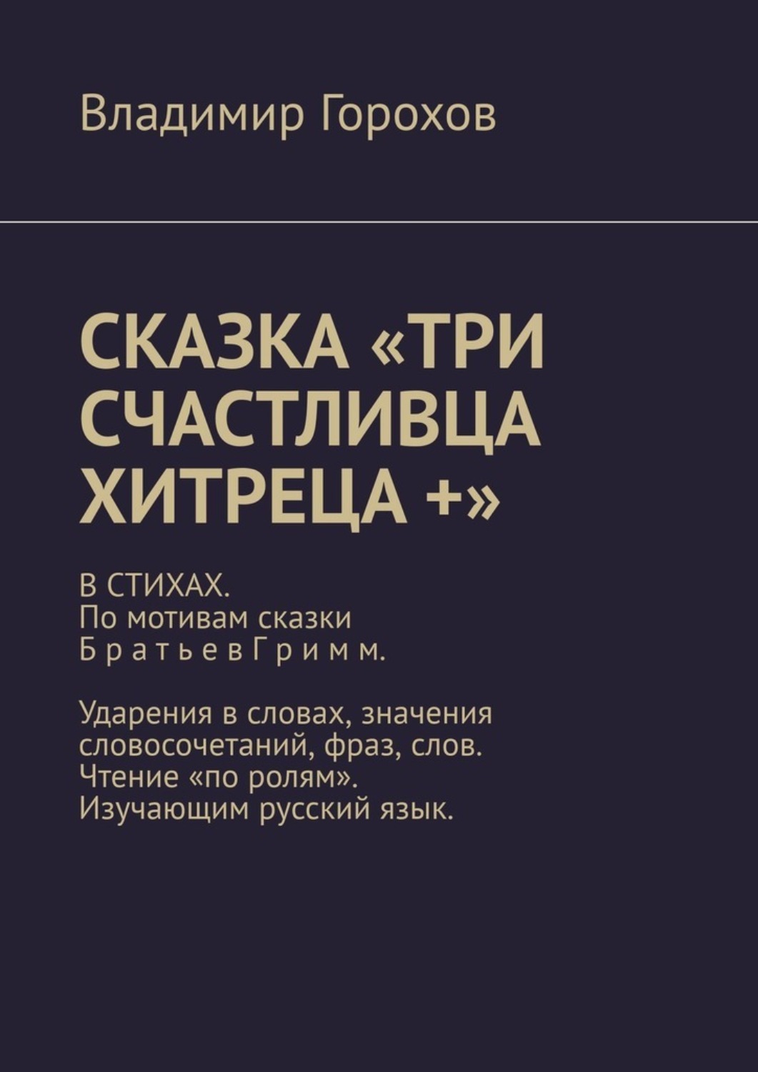 Обложка книги «Сказка «Три счастливца хитреца +». В стихах. По мотивам сказки Братьев Гримм. Ударения в словах, значения словосочетаний, фраз, слов. Чтение «по ролям». Изучающим русский язык.»