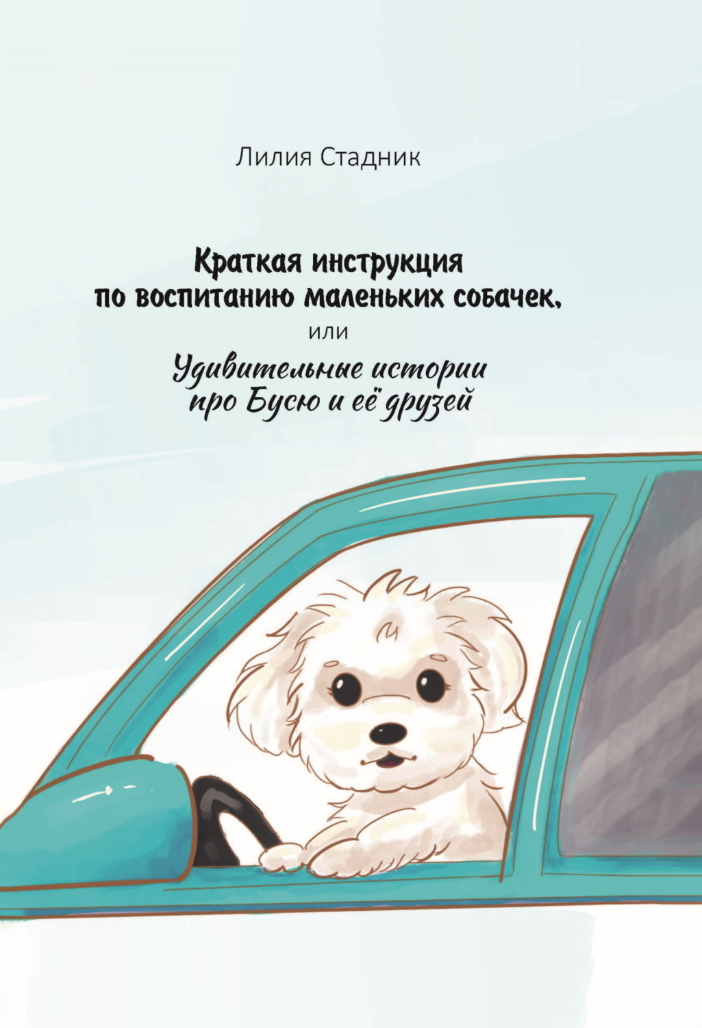 Обложка книги «Краткая инструкция по воспитанию маленьких собачек, или Удивительные истории про Бусю и её друзей»