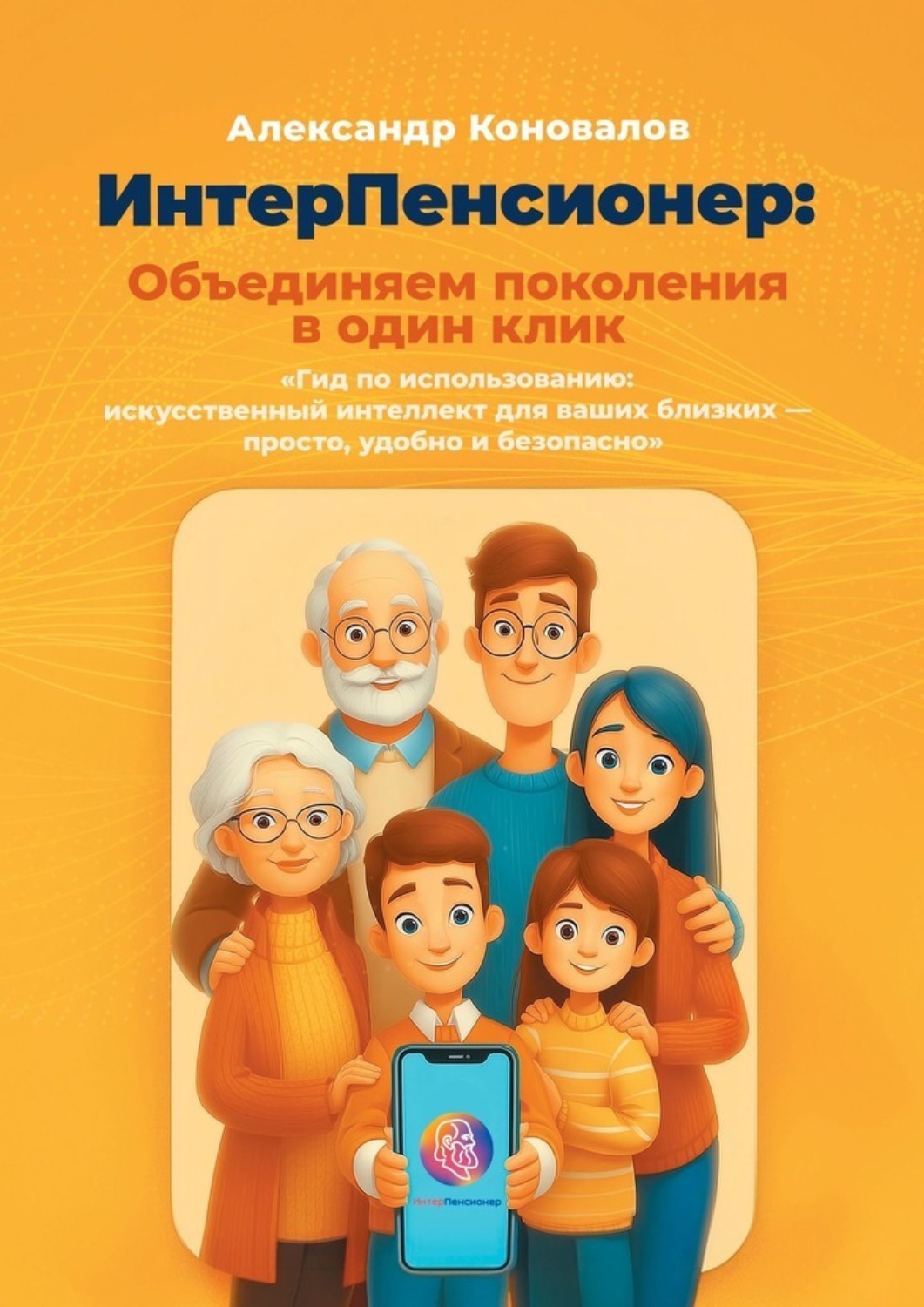 Обложка книги «ИнтерПенсионер: объединяем поколения в один клик. Гид по использованию: искусственный интеллект для ваших близких – просто, удобно и безопасно»