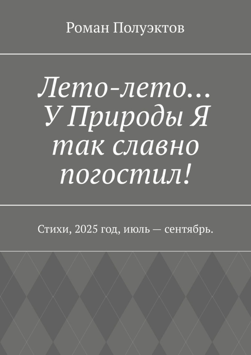 Обложка книги «Лето-лето… У Природы Я так славно погостил! Стихи, 2025 год, июль – сентябрь.»