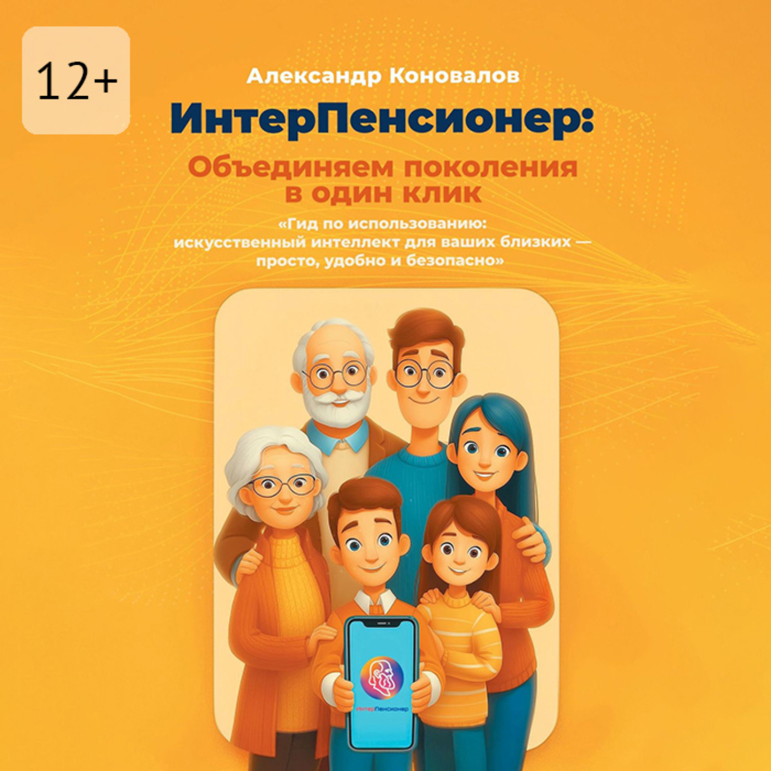 Обложка книги «ИнтерПенсионер: объединяем поколения в один клик. Гид по использованию: искусственный интеллект для ваших близких – просто, удобно и безопасно»