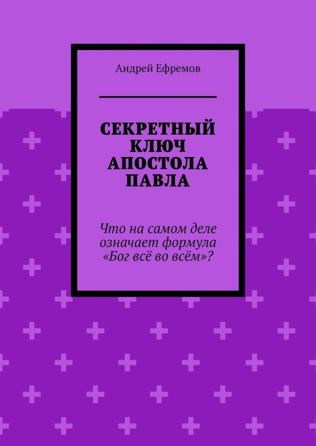Обложка книги «Секретный ключ Апостола Павла. Что на самом деле означает формула «Бог всё во всём»»