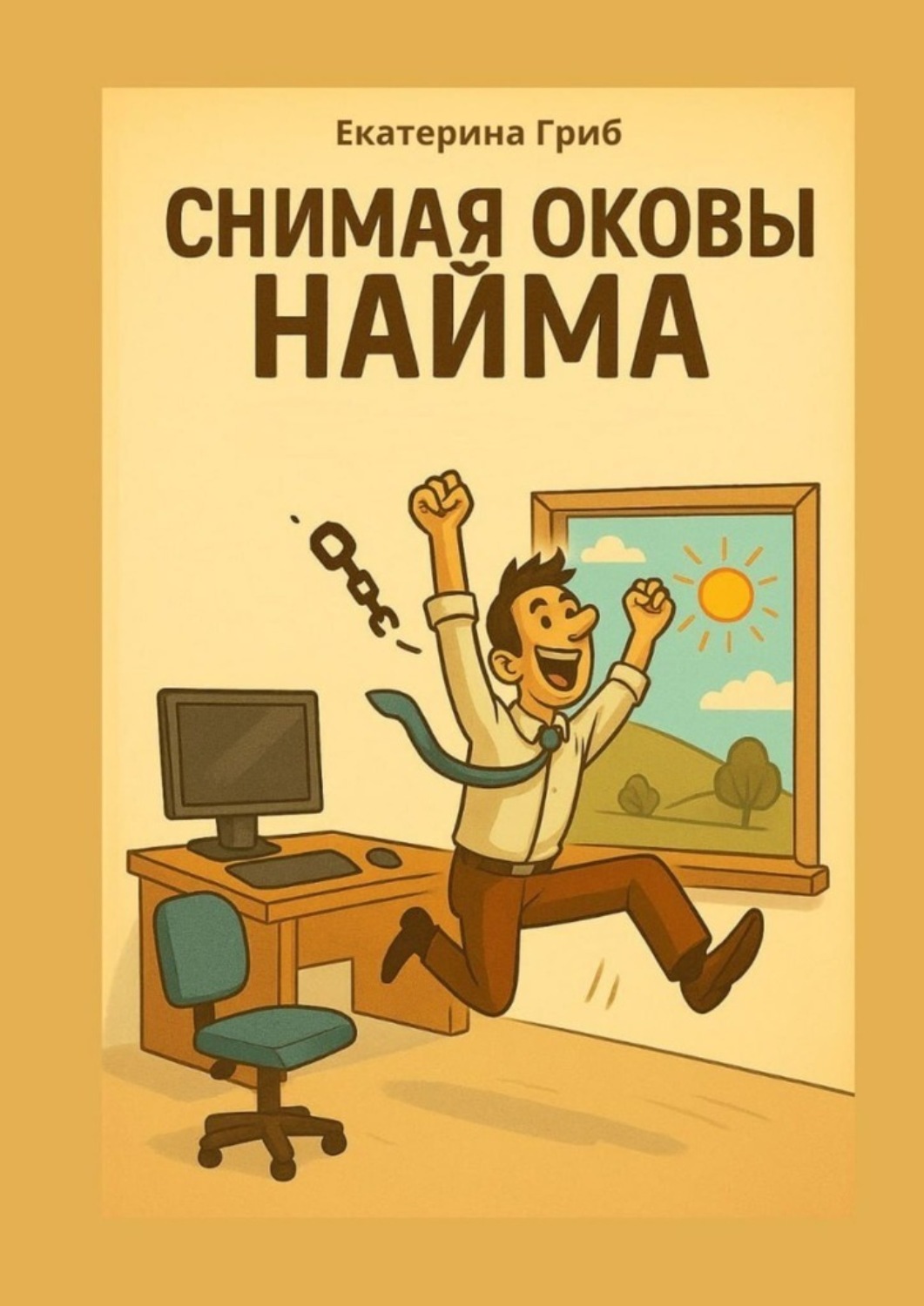 Обложка книги «Снимая оковы найма. Все, что написано – проверено на себе»