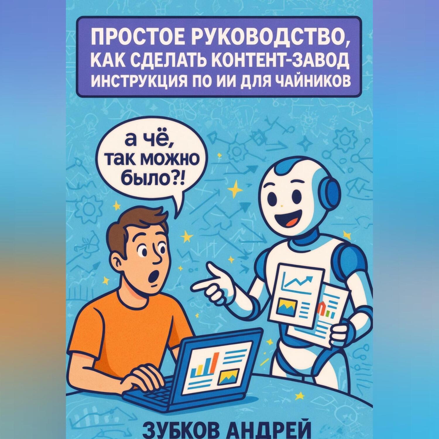 Обложка книги «Простое руководство, как сделать контент-завод. Инструкция по ИИ для чайников»