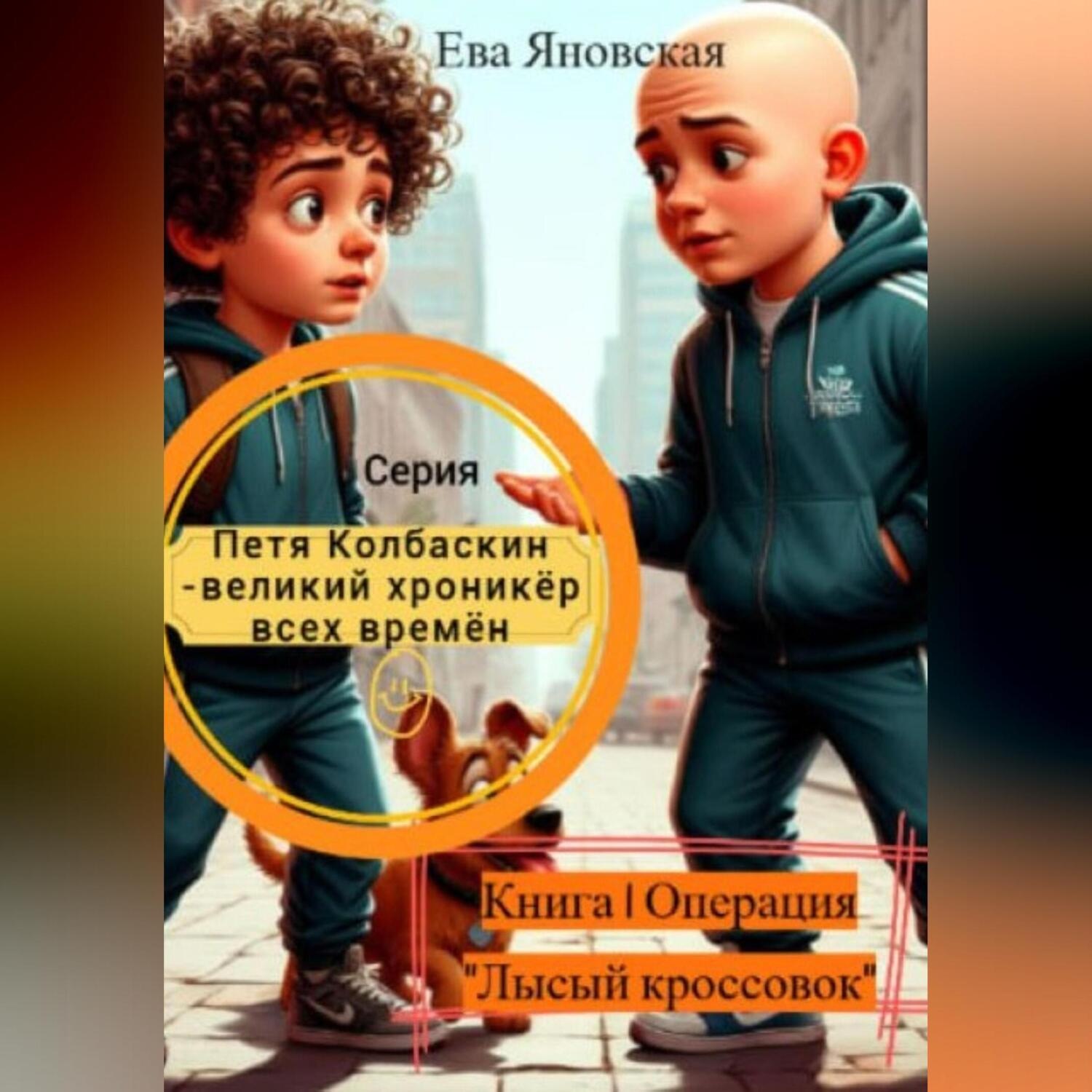 Обложка книги «Петя Колбаскин – великий хроникёр всех времён. Книга 1 Операция «Лысый кроссовок»»