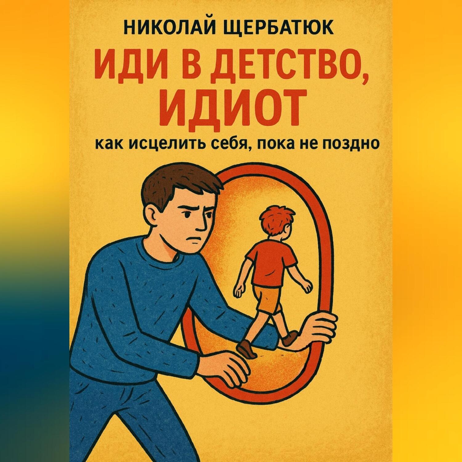 Обложка книги «Иди в детство, идиот: как исцелить себя, пока не поздно»
