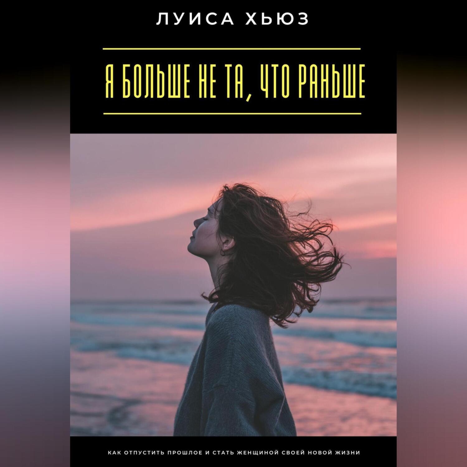 Обложка книги «Я больше не та, что раньше. Как отпустить прошлое и стать женщиной своей новой жизни»