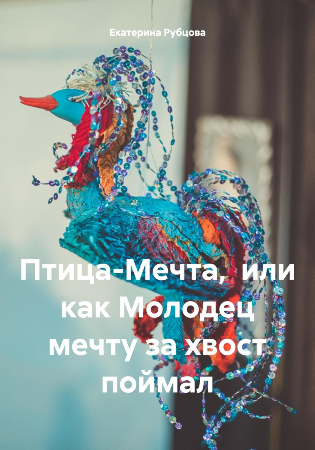 Обложка книги «Птица-Мечта, или как Молодец мечту за хвост поймал»