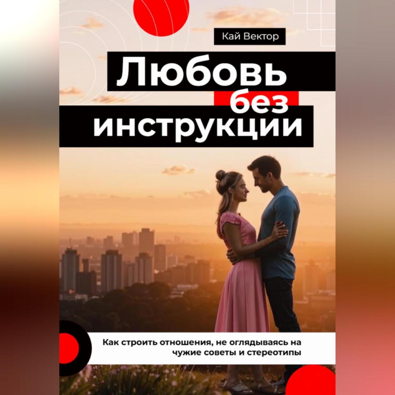 Обложка книги «Любовь без инструкции. Как строить отношения, не оглядываясь на чужие советы и стереотипы»