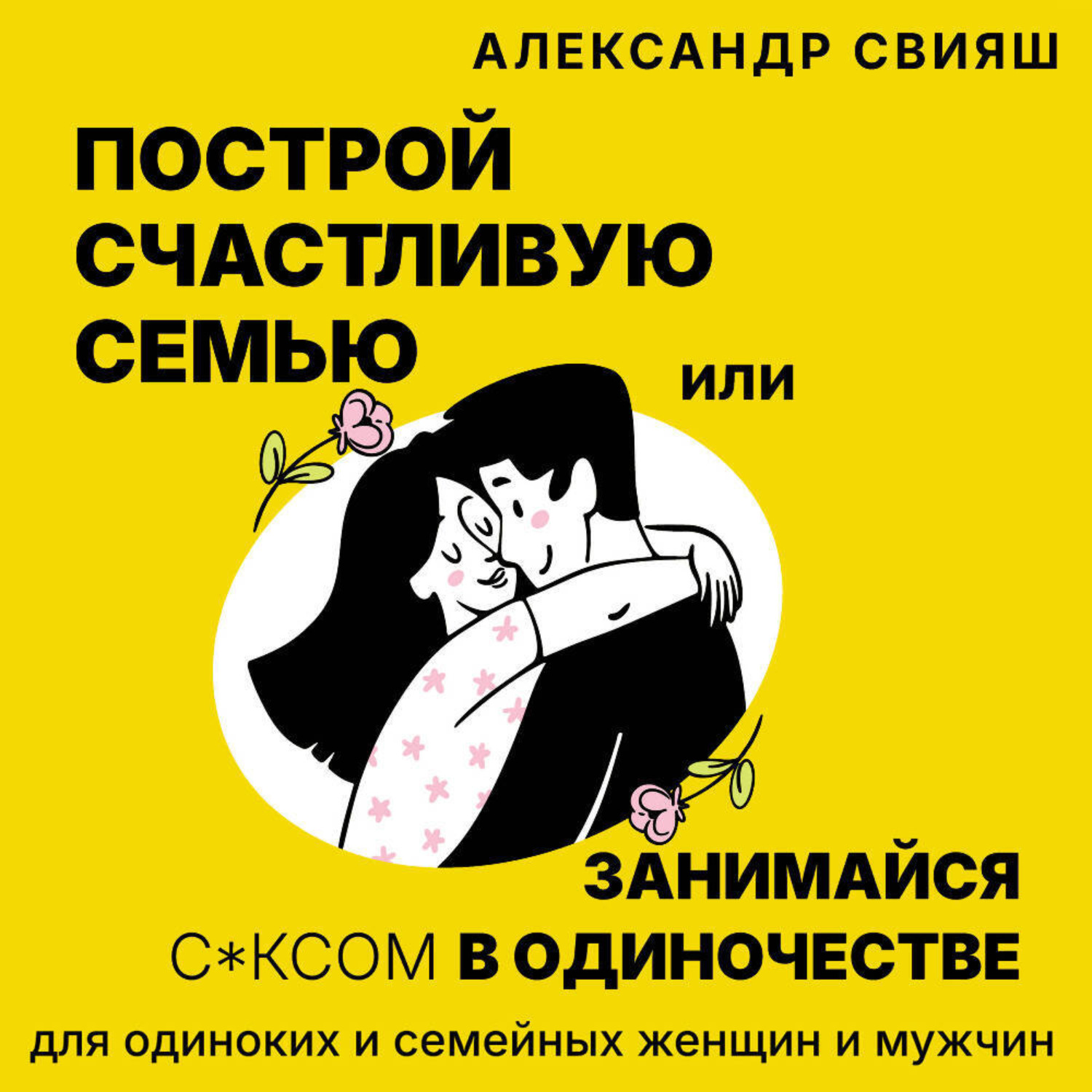 Обложка книги «Построй счастливую семью или занимайся с*ксом в одиночестве. Для одиноких и семейных женщин и мужчин»