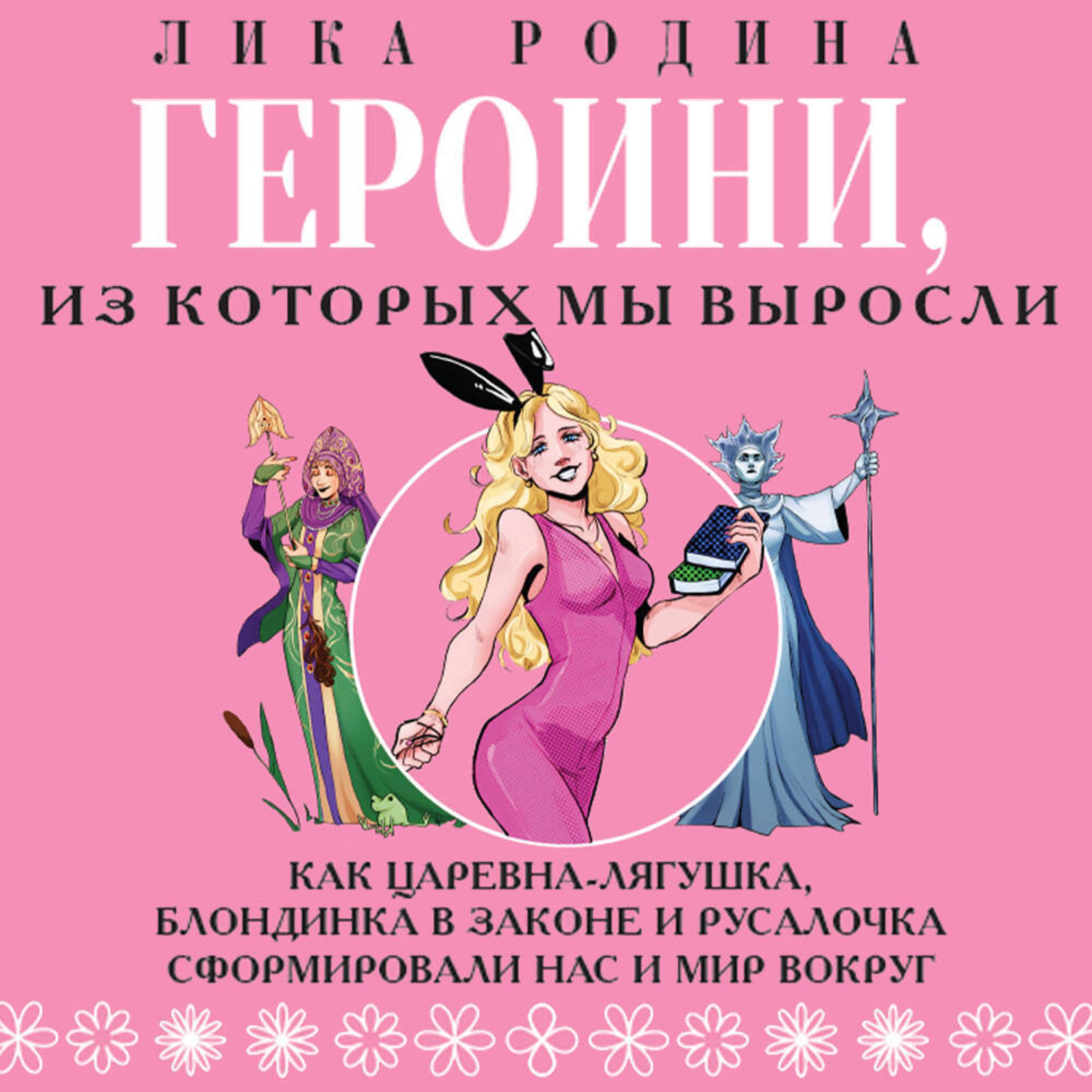 Обложка книги «Героини, из которых мы выросли. Как Царевна-Лягушка, Блондинка в законе и Русалочка сформировали нас и мир вокруг»