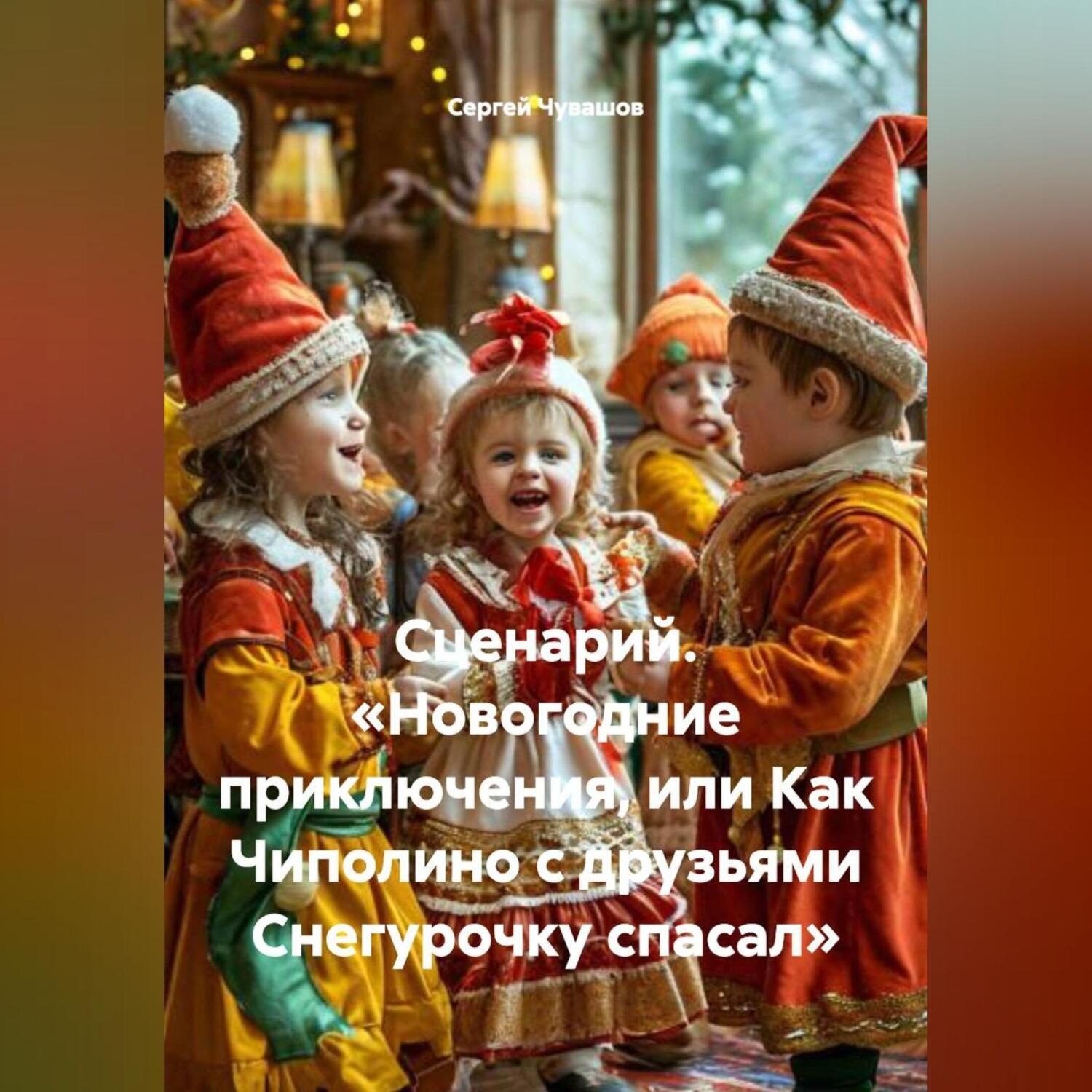 Обложка книги «Сценарий. «Новогодние приключения или Как Чиполино с друзьями Снегурочку спасал».»