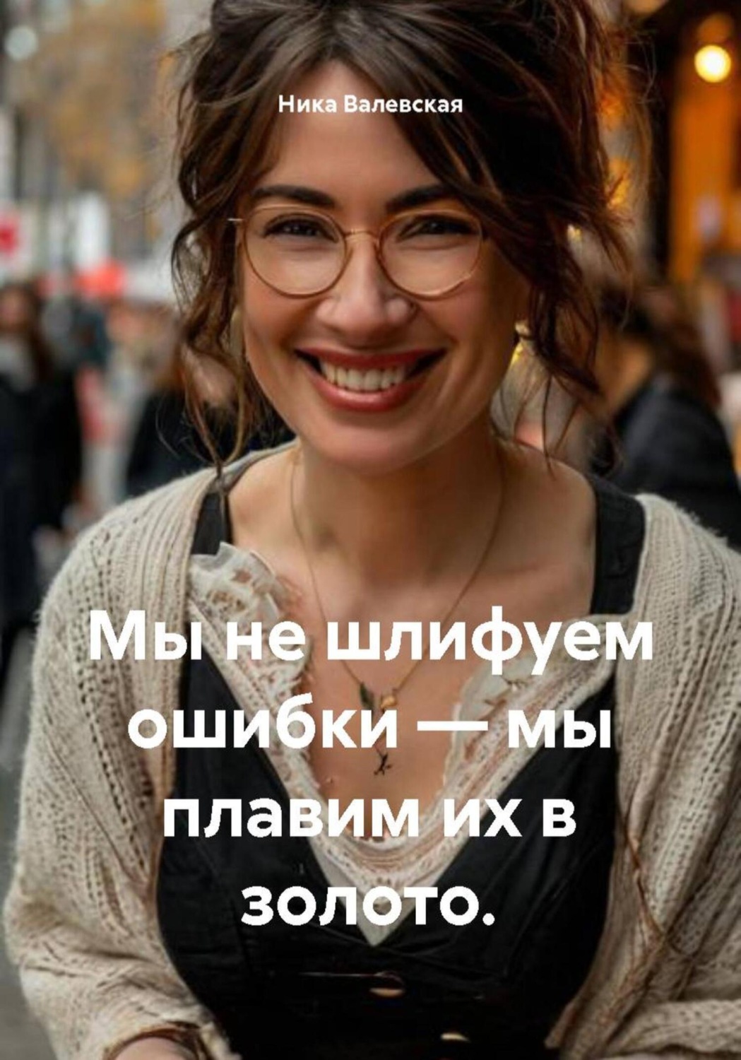 Обложка книги «Мы не шлифуем ошибки – мы плавим их в золото»