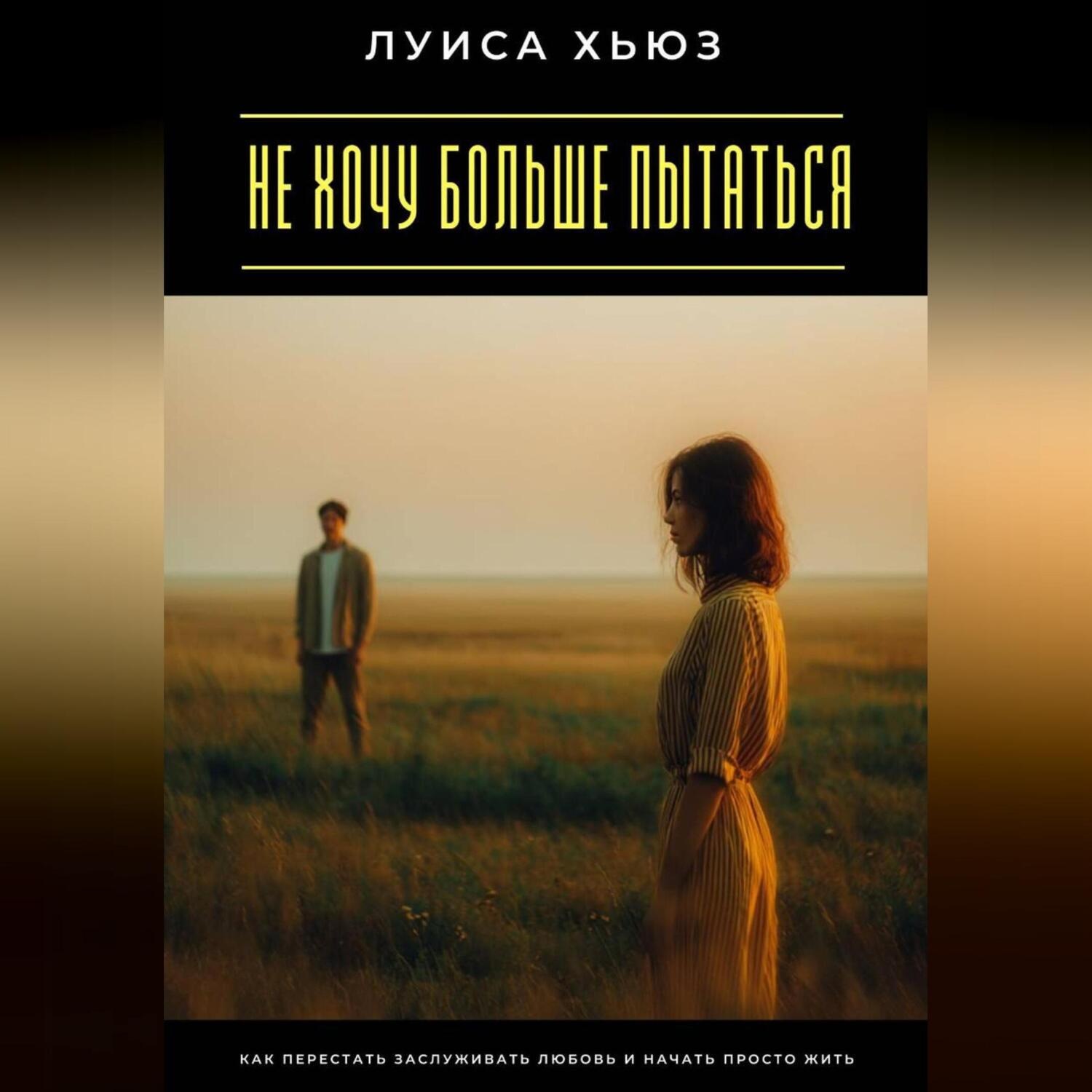 Обложка книги «Не хочу больше пытаться. Как перестать заслуживать любовь и начать просто жить»