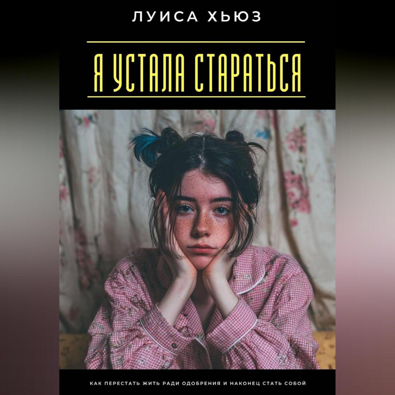 Обложка книги «Я устала стараться. Как перестать жить ради одобрения и наконец стать собой»