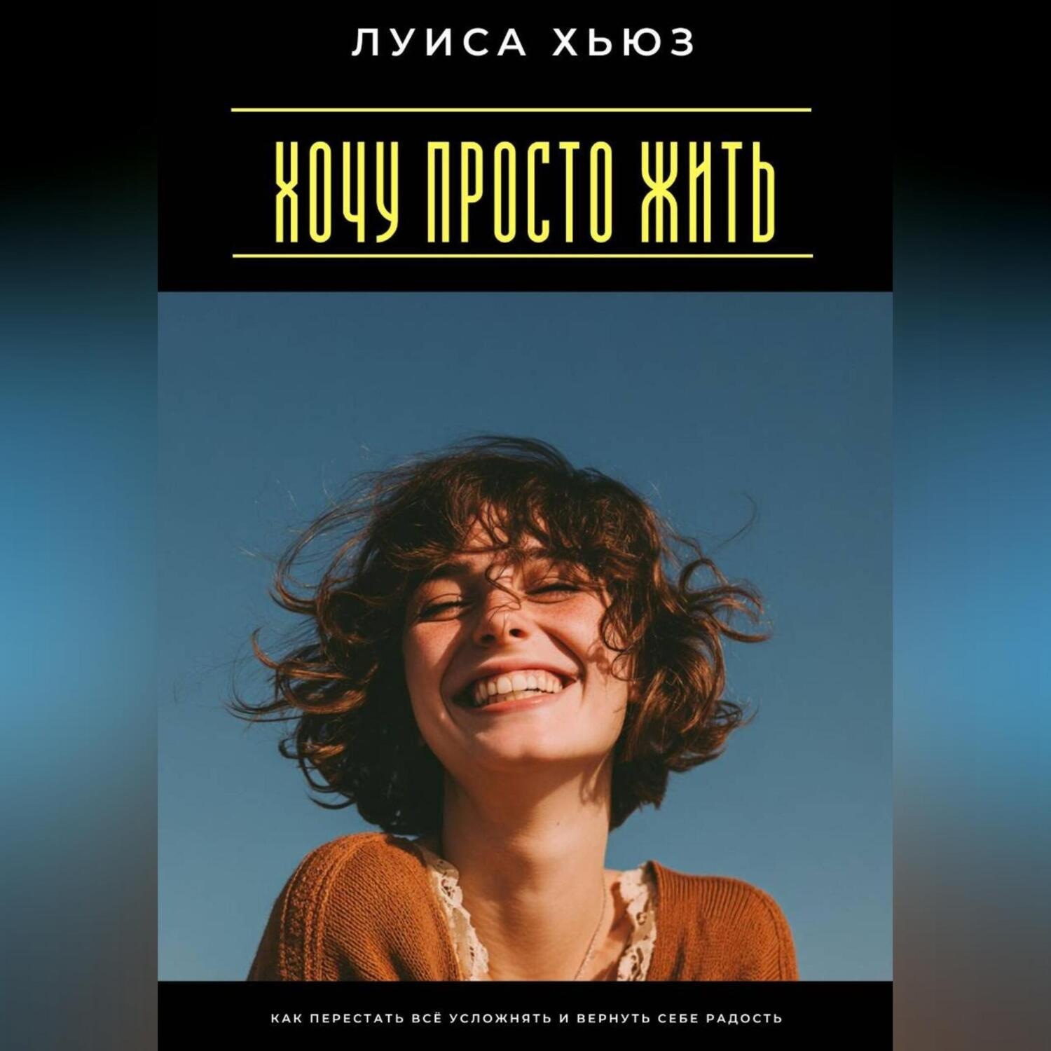 Обложка книги «Хочу просто жить. Как перестать всё усложнять и вернуть себе радость»