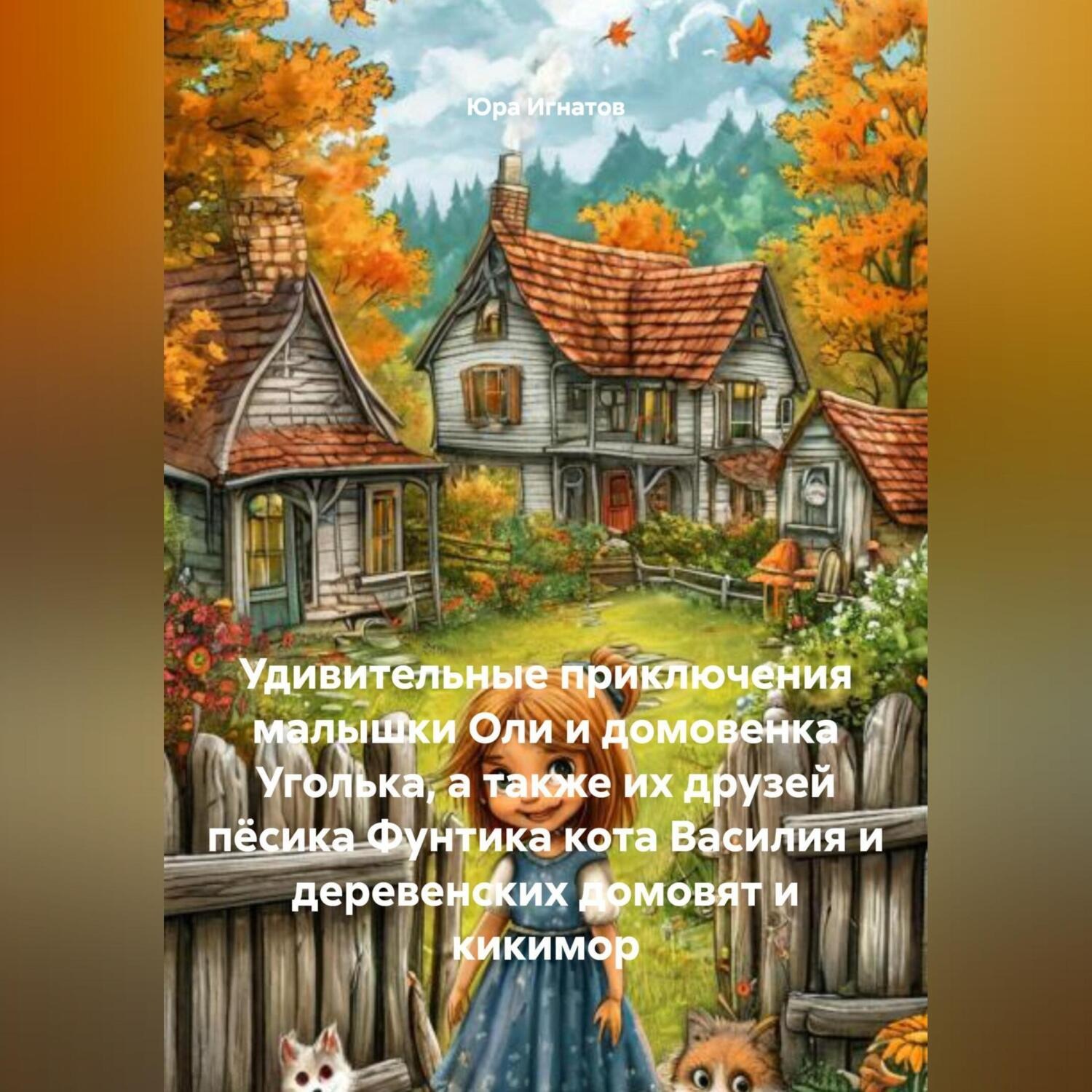 Обложка книги «Удивительные приключения малышки Оли и домовенка Уголька, а также их друзей пёсика Фунтика кота Василия и деревенских домовят и кикимор»