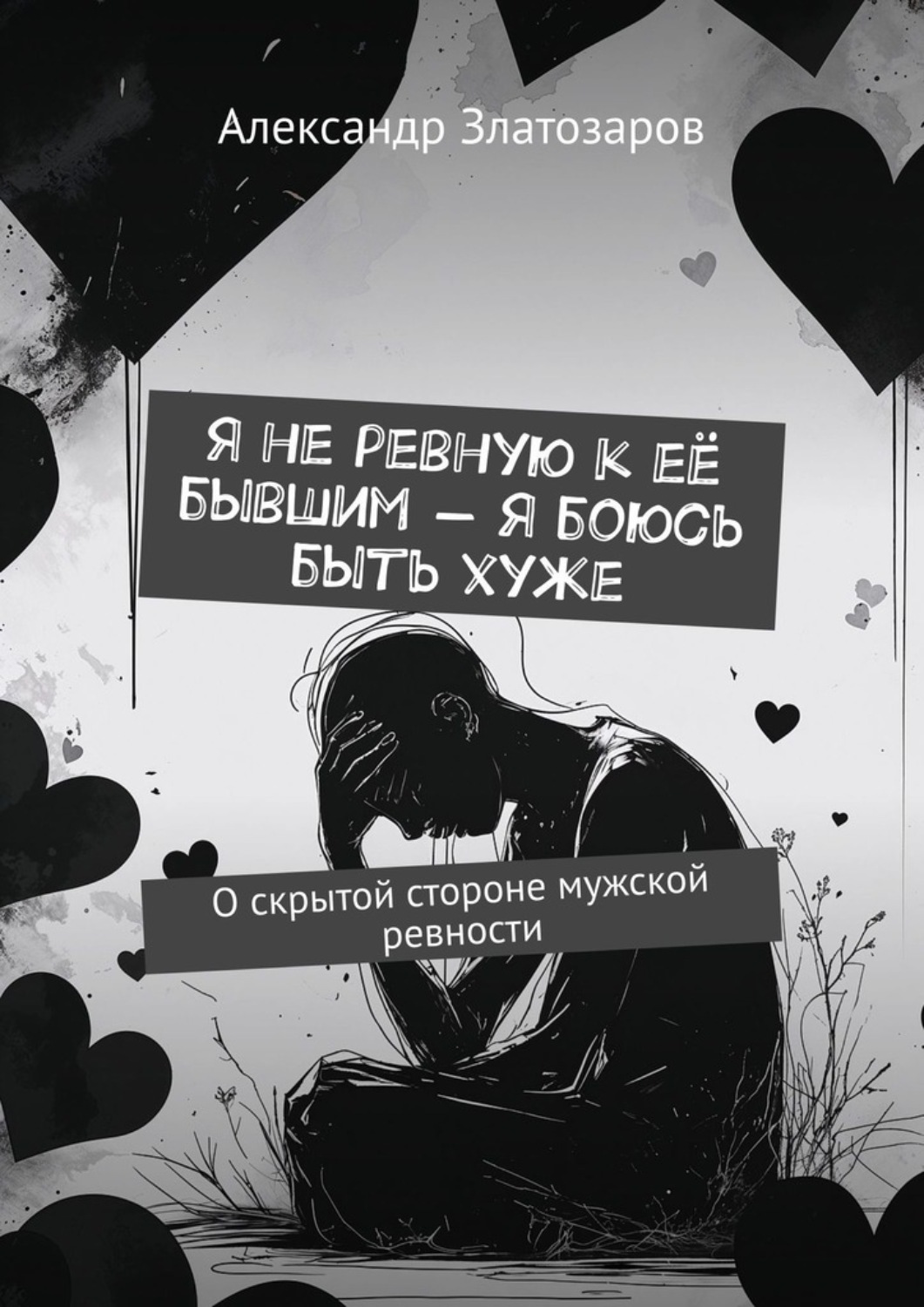 Обложка книги «Я не ревную к её бывшим – я боюсь быть хуже. О скрытой стороне мужской ревности»