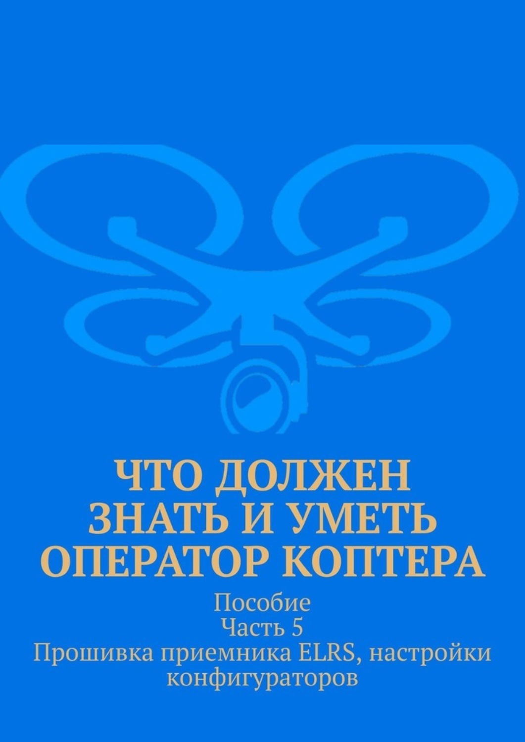 Обложка книги «Что должен знать и уметь оператор коптера. Пособие. Часть 5. Прошивка приемника ELRS, настройки конфигураторов»