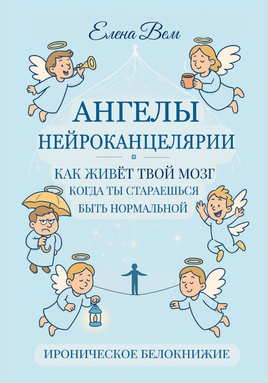 Обложка книги «АНГЕЛЫ НЕЙРОКАНЦЕЛЯРИИ. Как живёт твой мозг, когда ты стараешься быть нормальной. Ироническое белокнижие.»