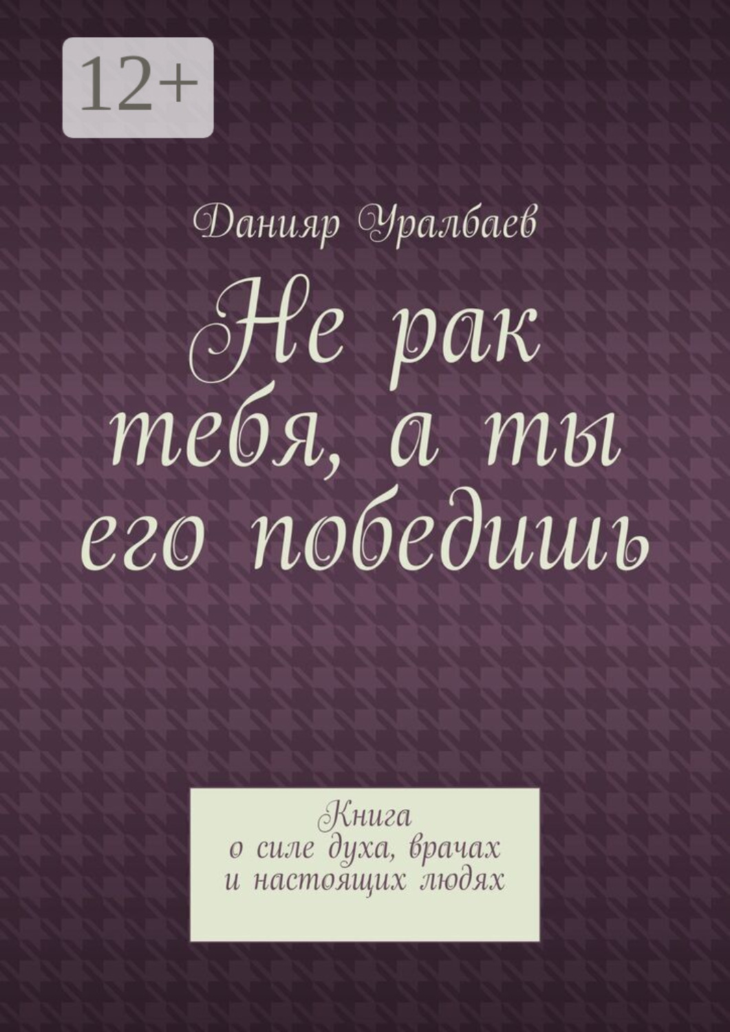Обложка книги «Не рак тебя, а ты его победишь. Книга о силе духа, врачах и настоящих людях»