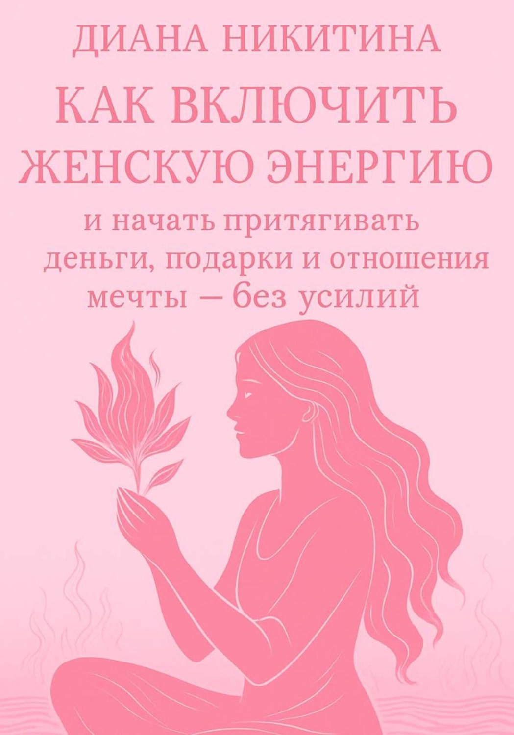Обложка книги «Как включить женскую энергию и начать притягивать деньги, подарки и отношения мечты – без усилий»