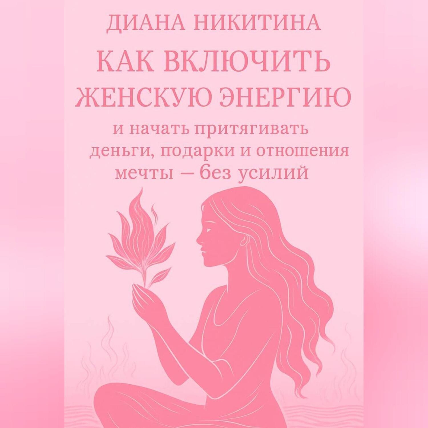 Обложка книги «Как включить женскую энергию и начать притягивать деньги, подарки и отношения мечты – без усилий»