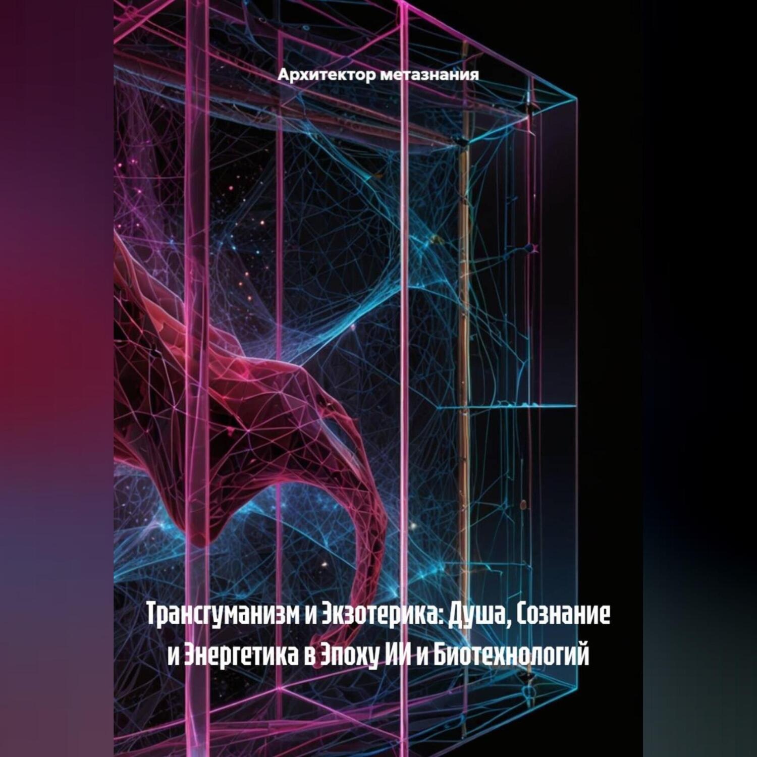Обложка книги «Трансгуманизм и Экзотерика: Душа, Сознание и Энергетика в Эпоху ИИ и Биотехнологий»