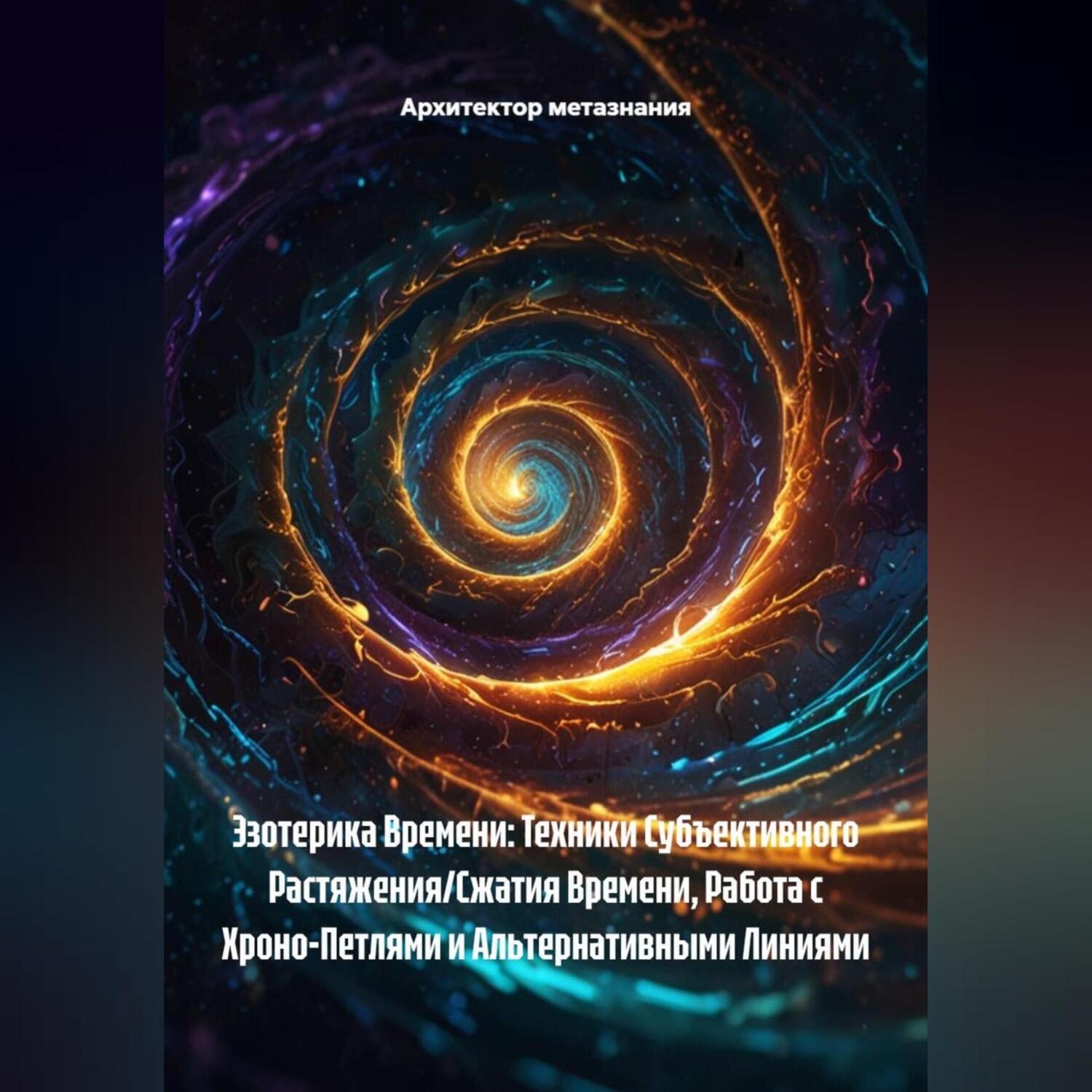 Обложка книги «Эзотерика Времени: Техники Субъективного Растяжения/Сжатия Времени, Работа с Хроно-Петлями и Альтернативными Линиями»