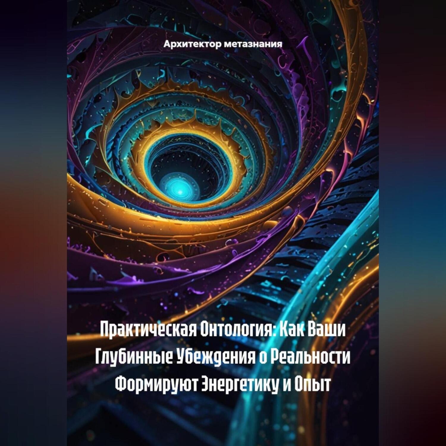Обложка книги «Практическая Онтология: Как Ваши Глубинные Убеждения о Реальности Формируют Энергетику и Опыт»