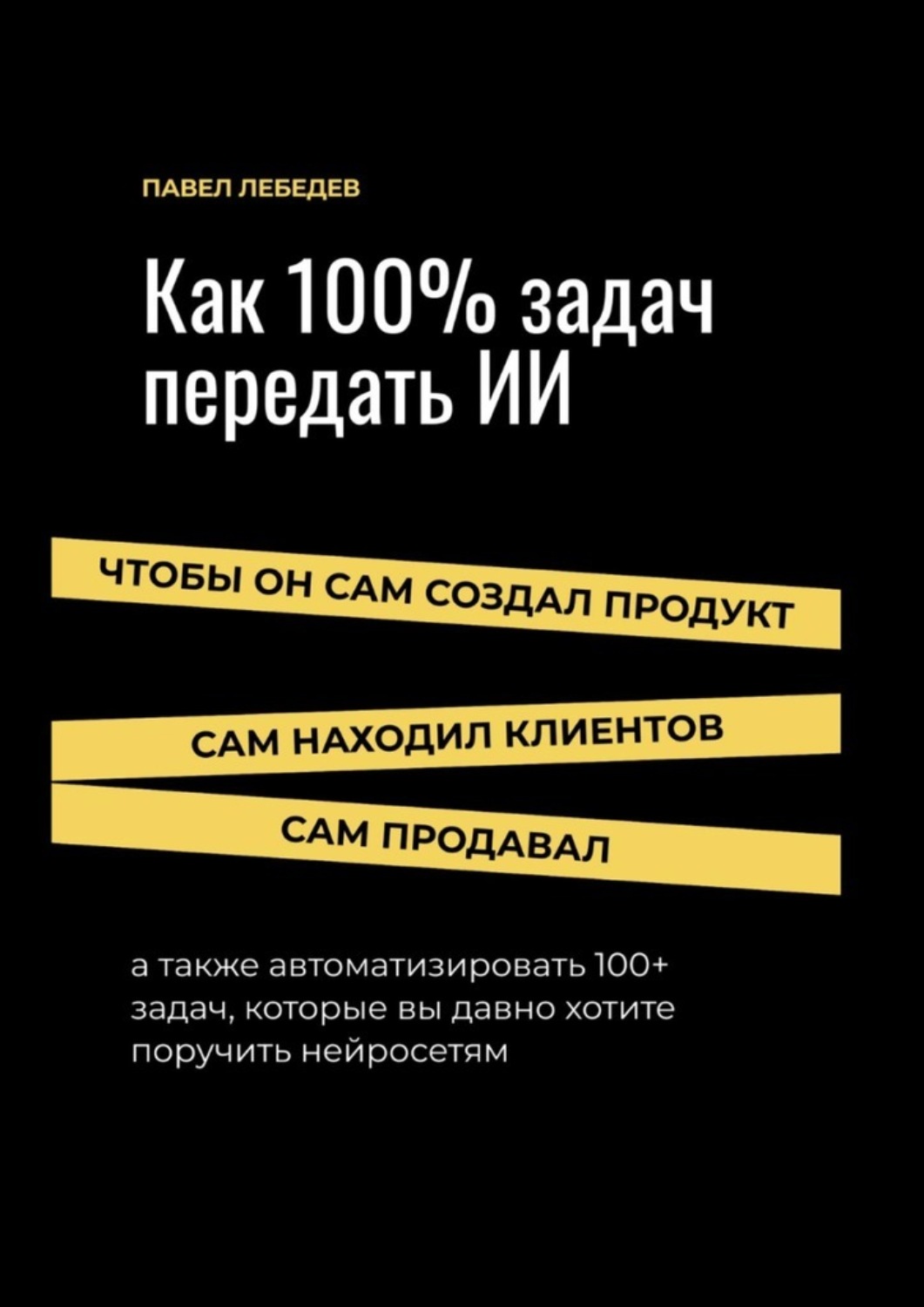 Обложка книги «Как 100% задач передать ИИ: чтобы он сам создал продукт, сам находил клиентов и сам продавал»