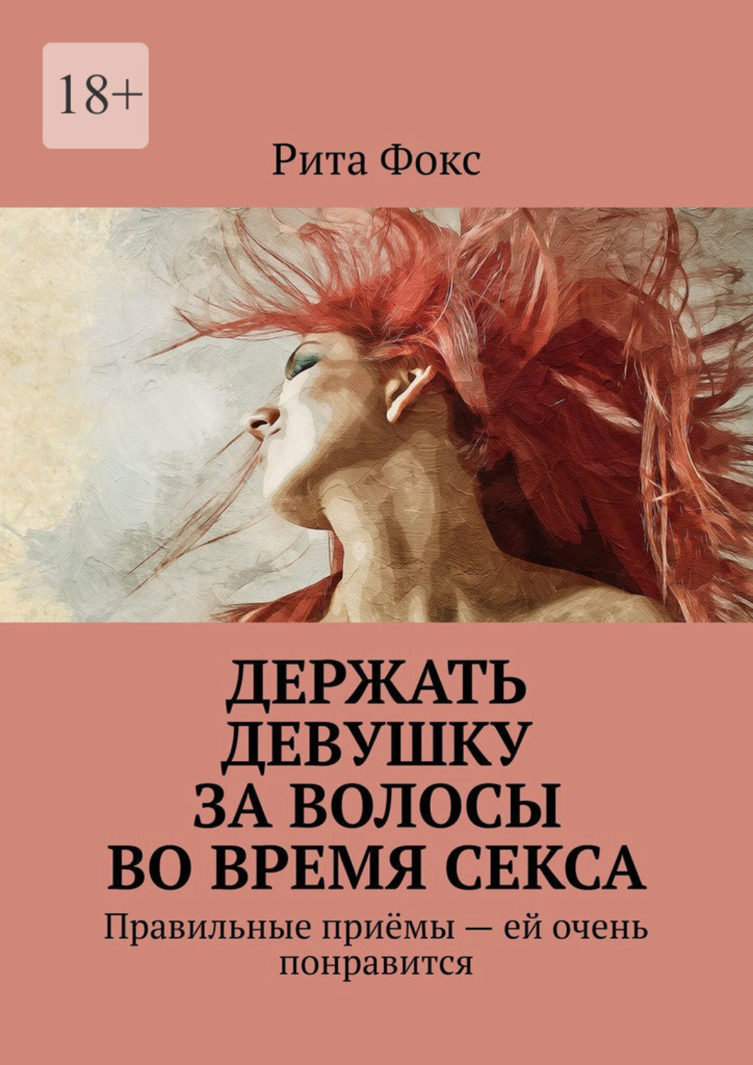 Обложка книги «Держать девушку за волосы во время секса. Правильные приёмы – ей очень понравится»
