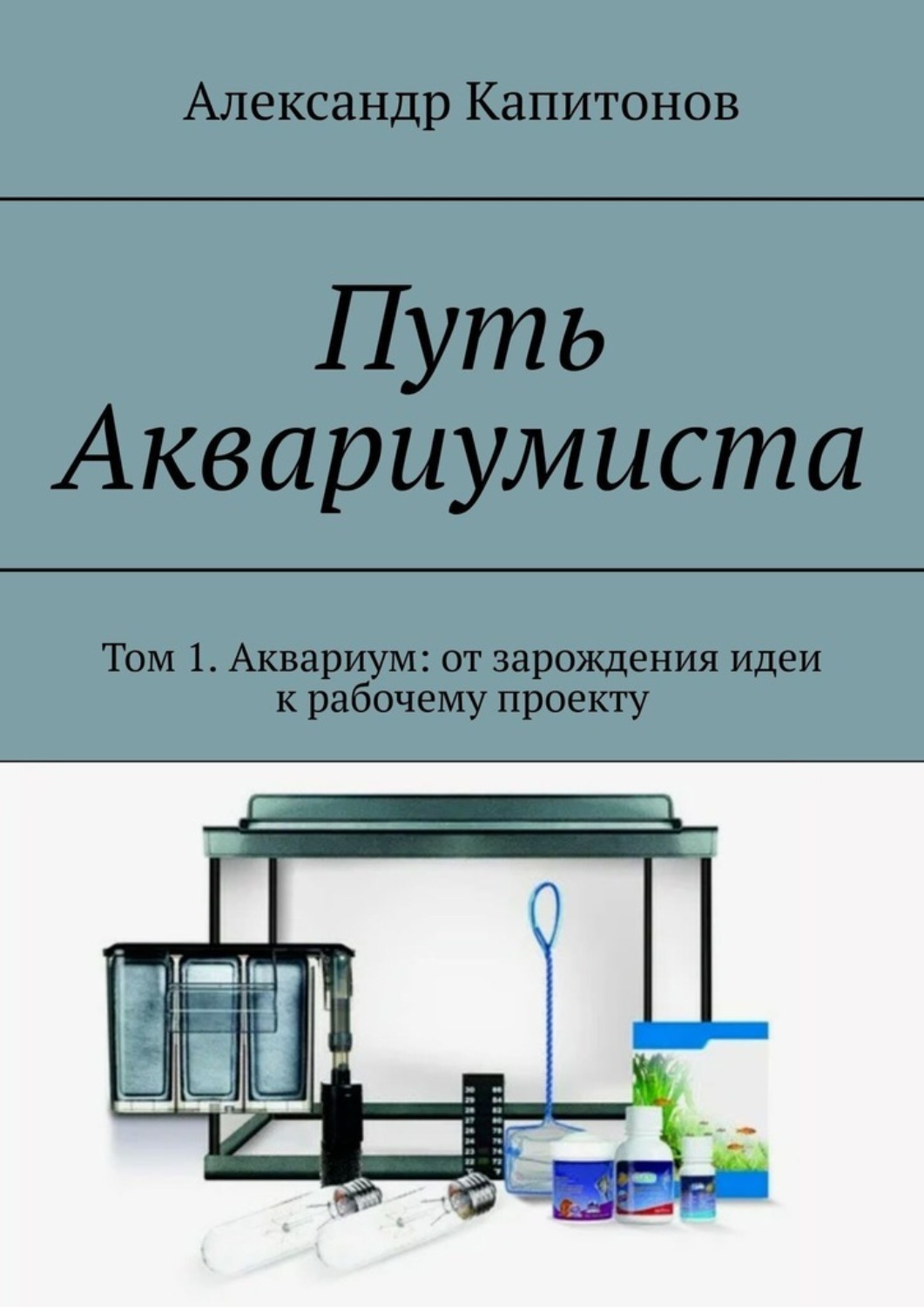 Обложка книги «Путь Аквариумиста. Том 1. Аквариум: от зарождения идеи к рабочему проекту»
