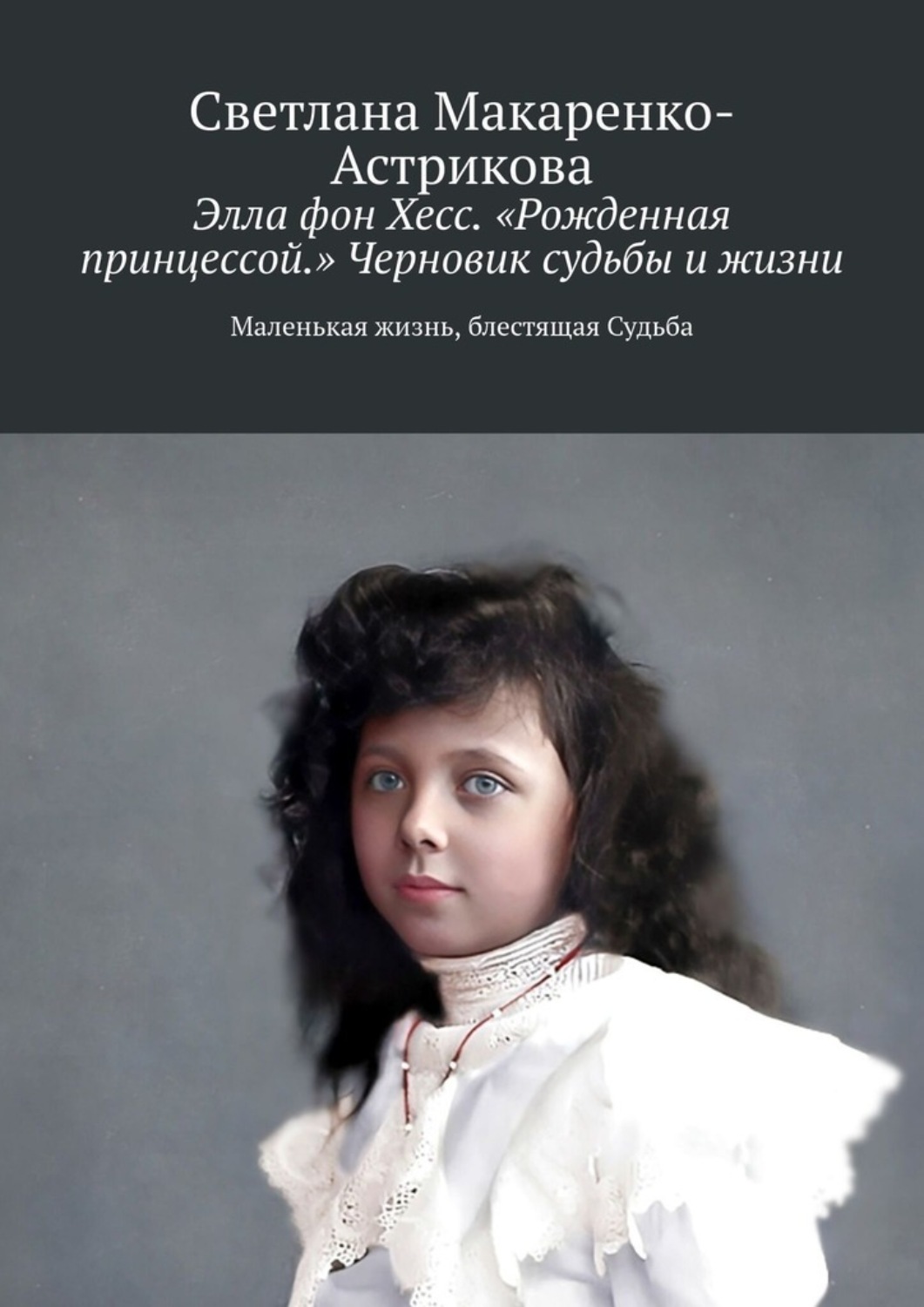Обложка книги «Элла фон Хесс. «Рожденная принцессой». Черновик судьбы и жизни. Маленькая Жизнь, блестящая судьба»