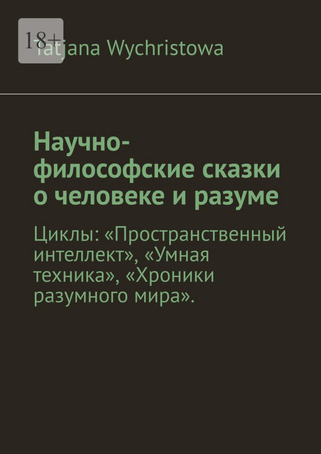 Обложка книги «Научно-философские сказки о человеке и разуме. Циклы: «Пространственный интеллект», «Умная техника», «Хроники разумного мира».»