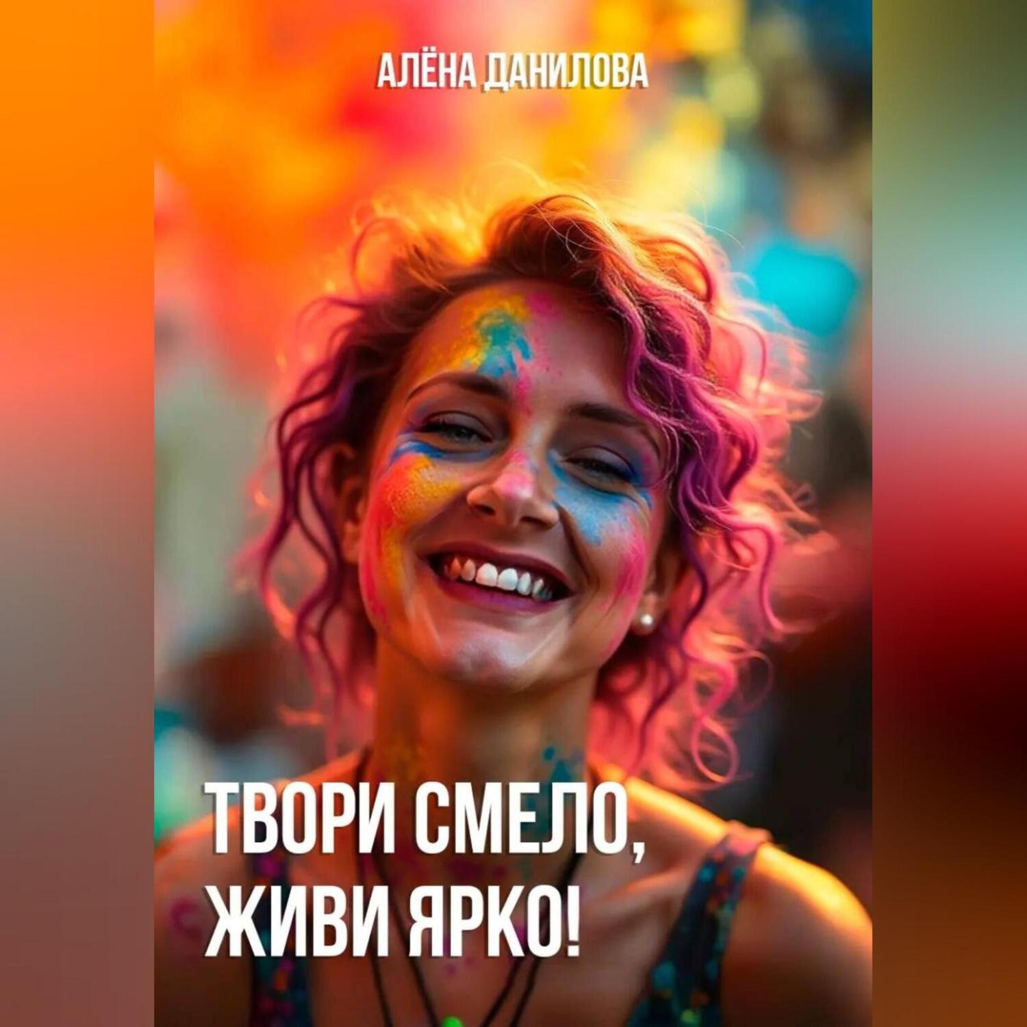 Обложка книги «ТВОРИ СМЕЛО, ЖИВИ ЯРКО!»