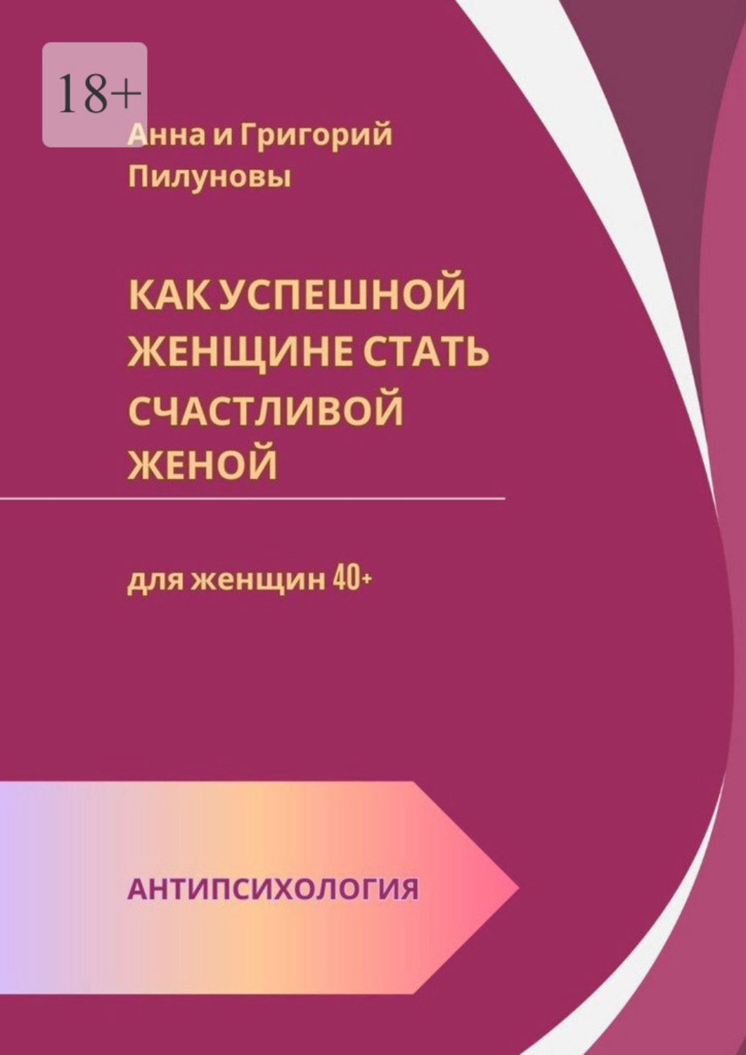 Обложка книги «Как успешной женщине стать счастливой женой. Антипсихология: для женщин 40+»