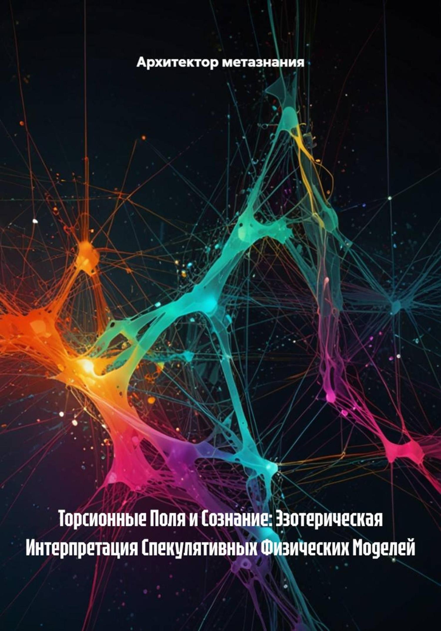 Обложка книги «Торсионные Поля и Сознание: Эзотерическая Интерпретация Спекулятивных Физических Моделей»