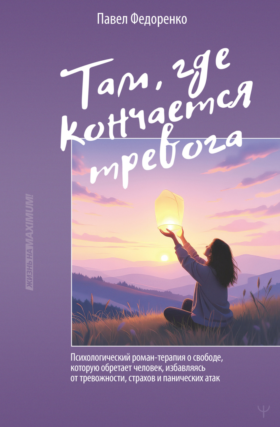 Обложка книги «Там, где кончается тревога. Психологический роман-терапия о свободе, которую обретает человек, избавляясь от тревожности, страхов и панических атак»