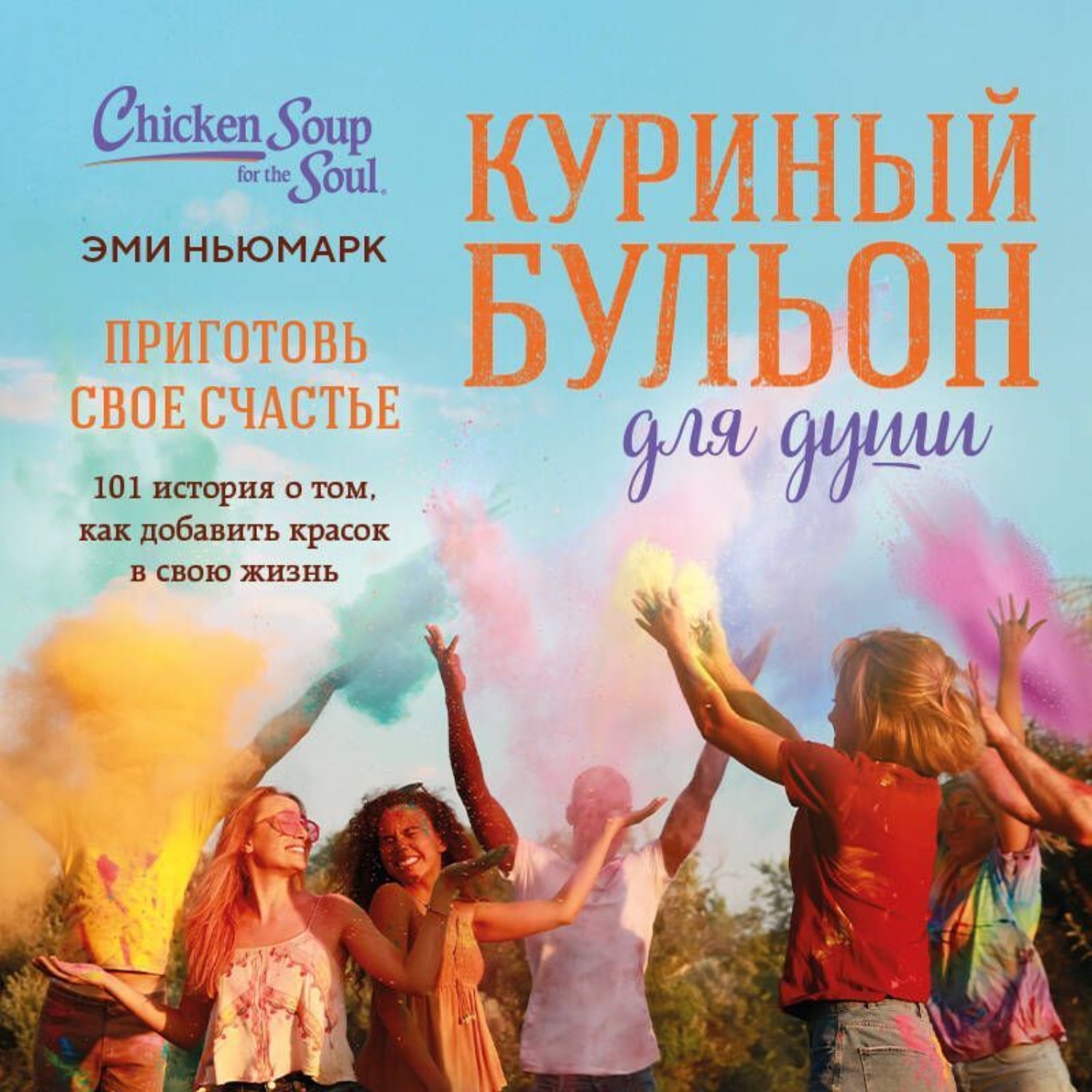 Обложка книги «Куриный бульон для души. Приготовь свое счастье. 101 история о том, как добавить красок в свою жизнь»