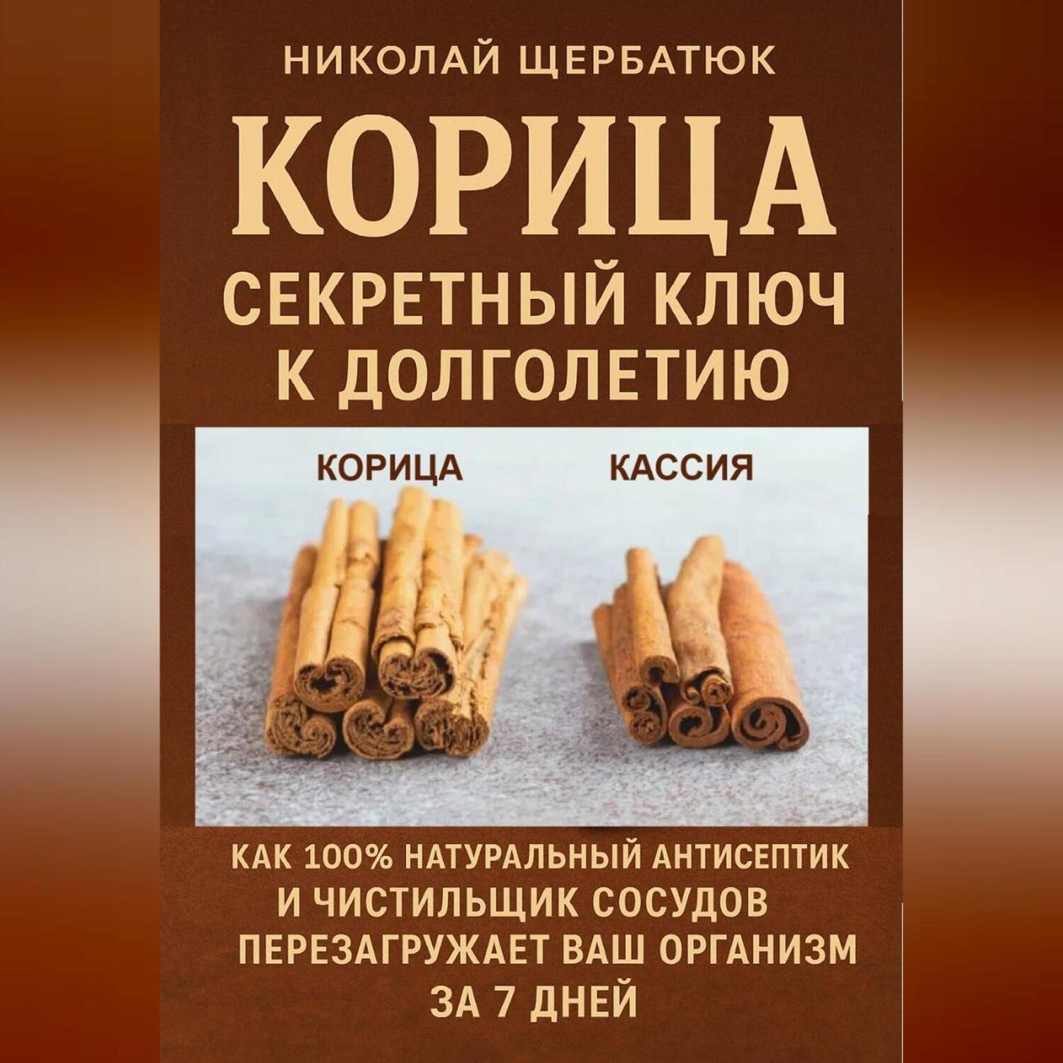 Обложка книги «Корица: Секретный Ключ к Долголетию. Как 100% натуральный антисептик и чистильщик сосудов перезагружает ваш организм за 7 дней.»