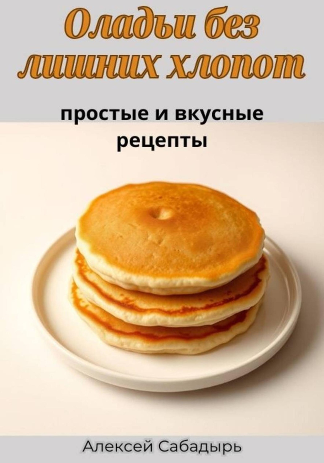 Обложка книги «Оладьи без лишних хлопот: простые и вкусные рецепты»
