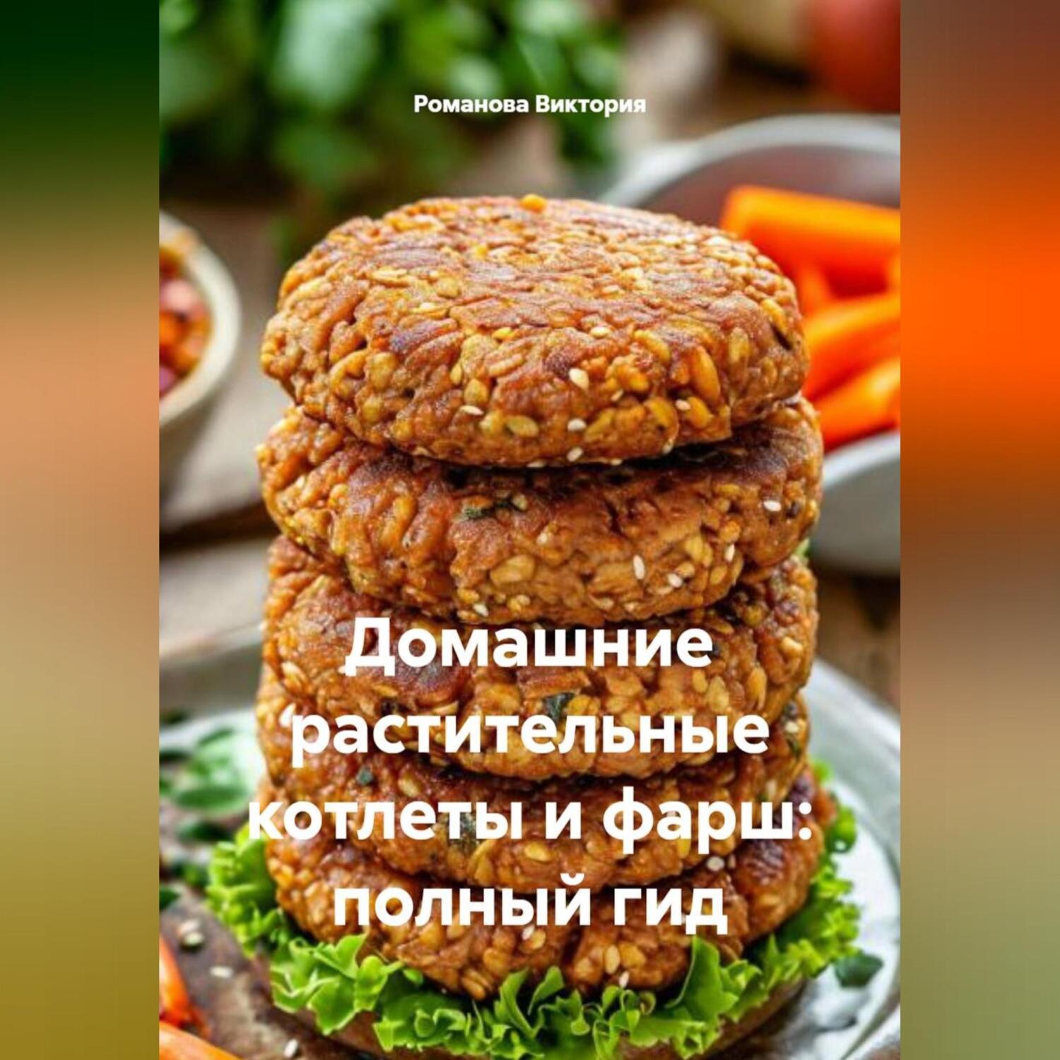 Обложка книги «Домашние растительные котлеты и фарш: полный гид»